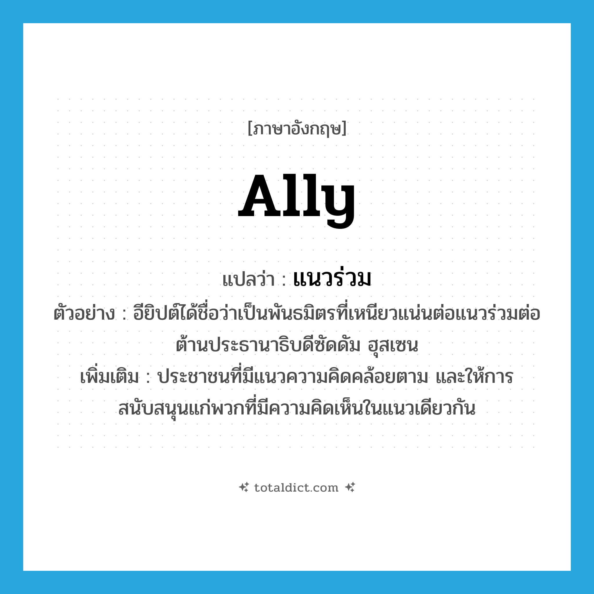 ally แปลว่า?, คำศัพท์ภาษาอังกฤษ ally แปลว่า แนวร่วม ประเภท N ตัวอย่าง อียิปต์ได้ชื่อว่าเป็นพันธมิตรที่เหนียวแน่นต่อแนวร่วมต่อต้านประธานาธิบดีซัดดัม ฮุสเซน เพิ่มเติม ประชาชนที่มีแนวความคิดคล้อยตาม และให้การสนับสนุนแก่พวกที่มีความคิดเห็นในแนวเดียวกัน หมวด N