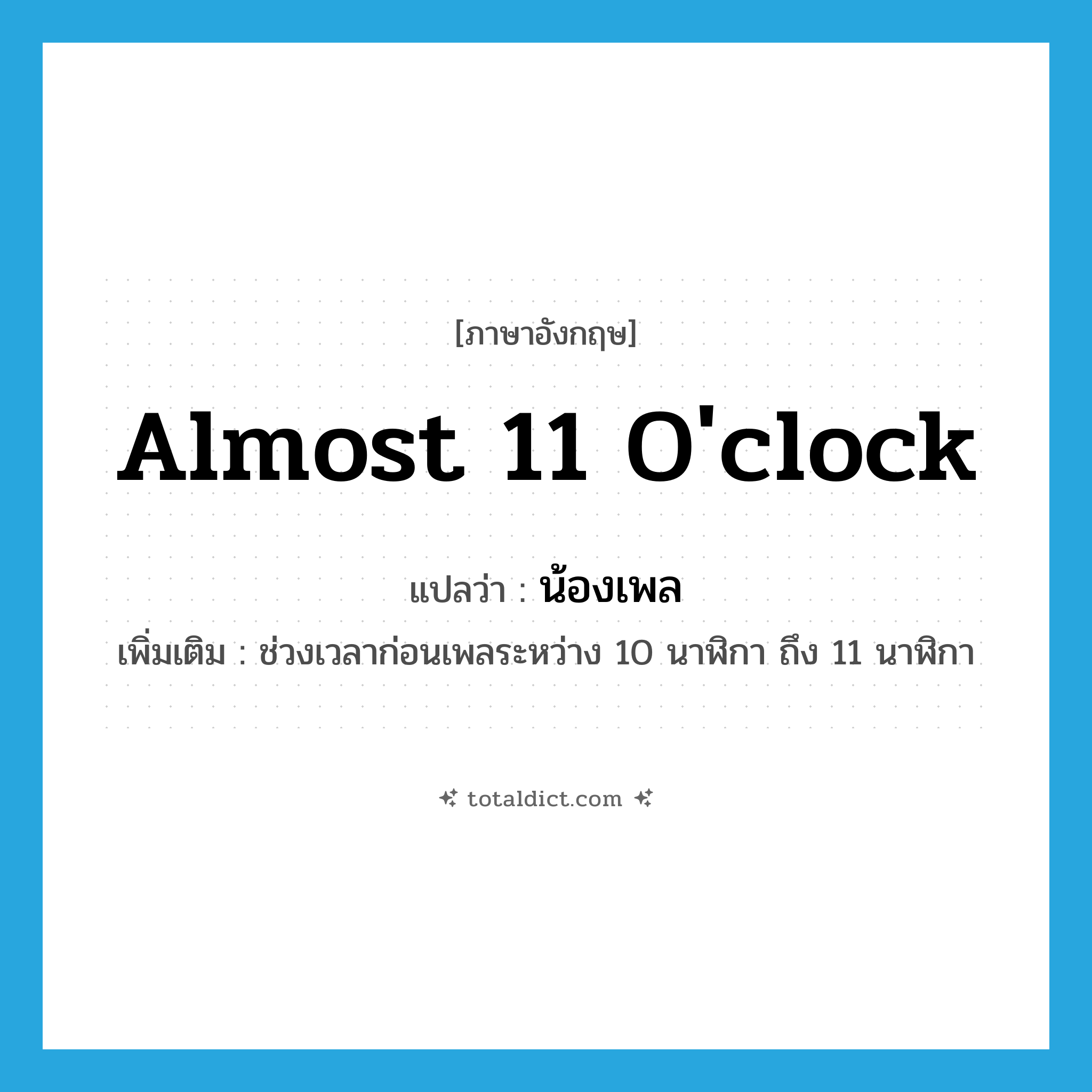 almost 11 o&#39;clock แปลว่า?, คำศัพท์ภาษาอังกฤษ almost 11 o&#39;clock แปลว่า น้องเพล ประเภท N เพิ่มเติม ช่วงเวลาก่อนเพลระหว่าง 10 นาฬิกา ถึง 11 นาฬิกา หมวด N