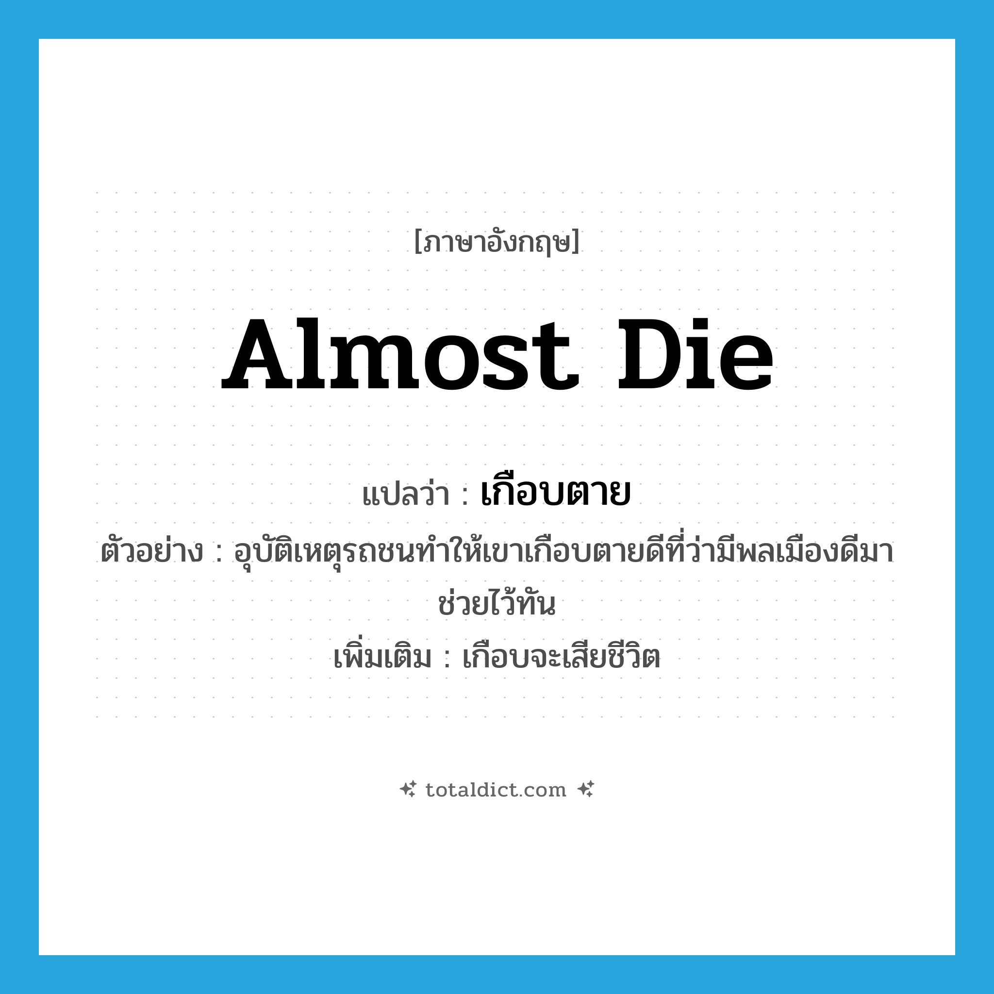 almost die แปลว่า?, คำศัพท์ภาษาอังกฤษ almost die แปลว่า เกือบตาย ประเภท V ตัวอย่าง อุบัติเหตุรถชนทำให้เขาเกือบตายดีที่ว่ามีพลเมืองดีมาช่วยไว้ทัน เพิ่มเติม เกือบจะเสียชีวิต หมวด V