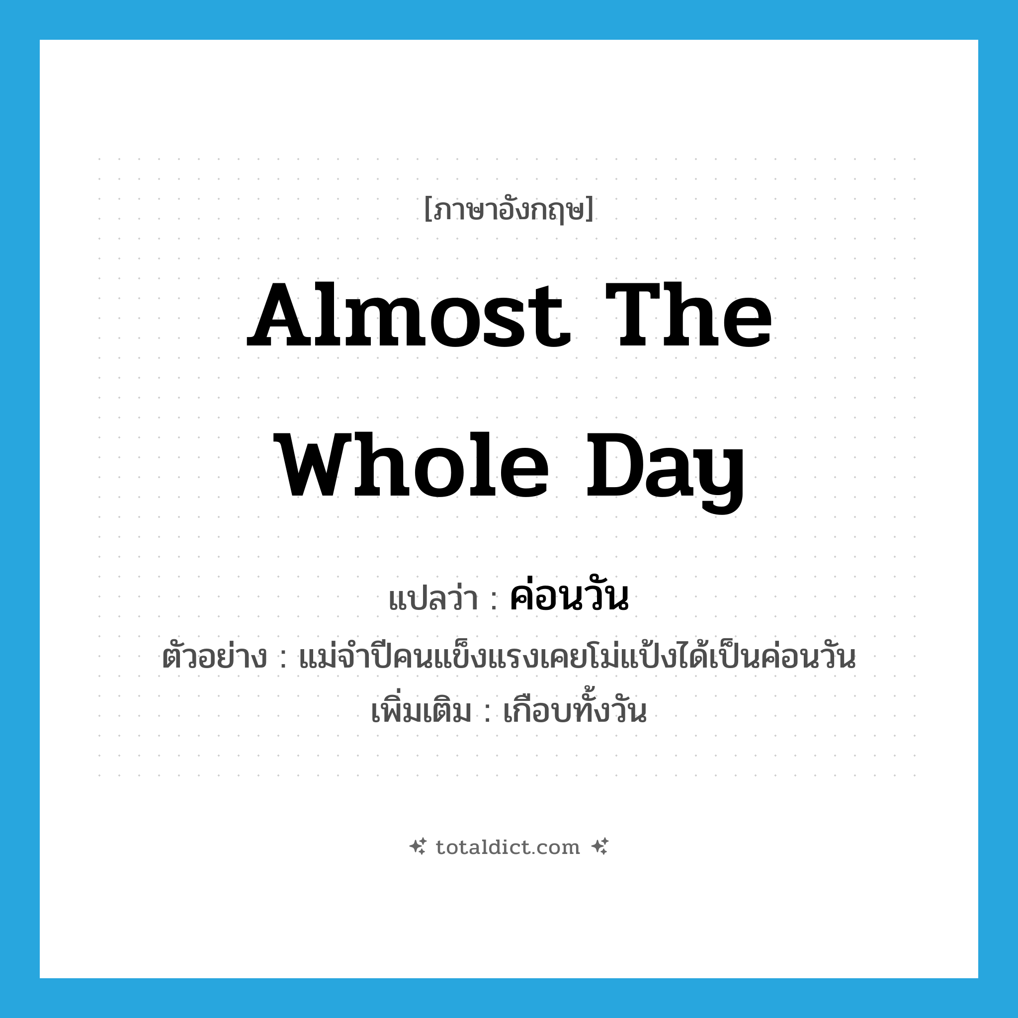 almost the whole day แปลว่า?, คำศัพท์ภาษาอังกฤษ almost the whole day แปลว่า ค่อนวัน ประเภท ADV ตัวอย่าง แม่จำปีคนแข็งแรงเคยโม่แป้งได้เป็นค่อนวัน เพิ่มเติม เกือบทั้งวัน หมวด ADV