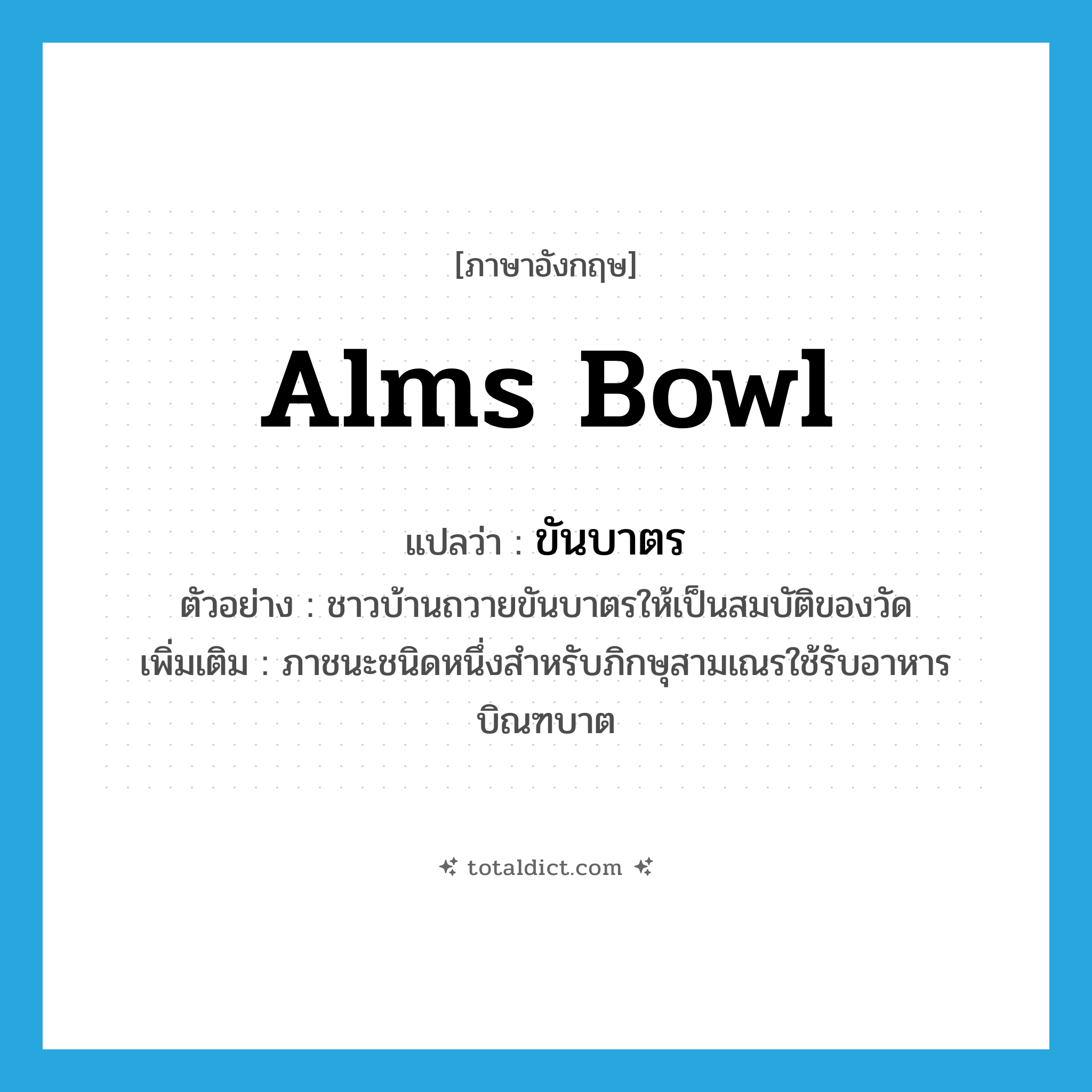 alms bowl แปลว่า?, คำศัพท์ภาษาอังกฤษ alms bowl แปลว่า ขันบาตร ประเภท N ตัวอย่าง ชาวบ้านถวายขันบาตรให้เป็นสมบัติของวัด เพิ่มเติม ภาชนะชนิดหนึ่งสำหรับภิกษุสามเณรใช้รับอาหารบิณฑบาต หมวด N