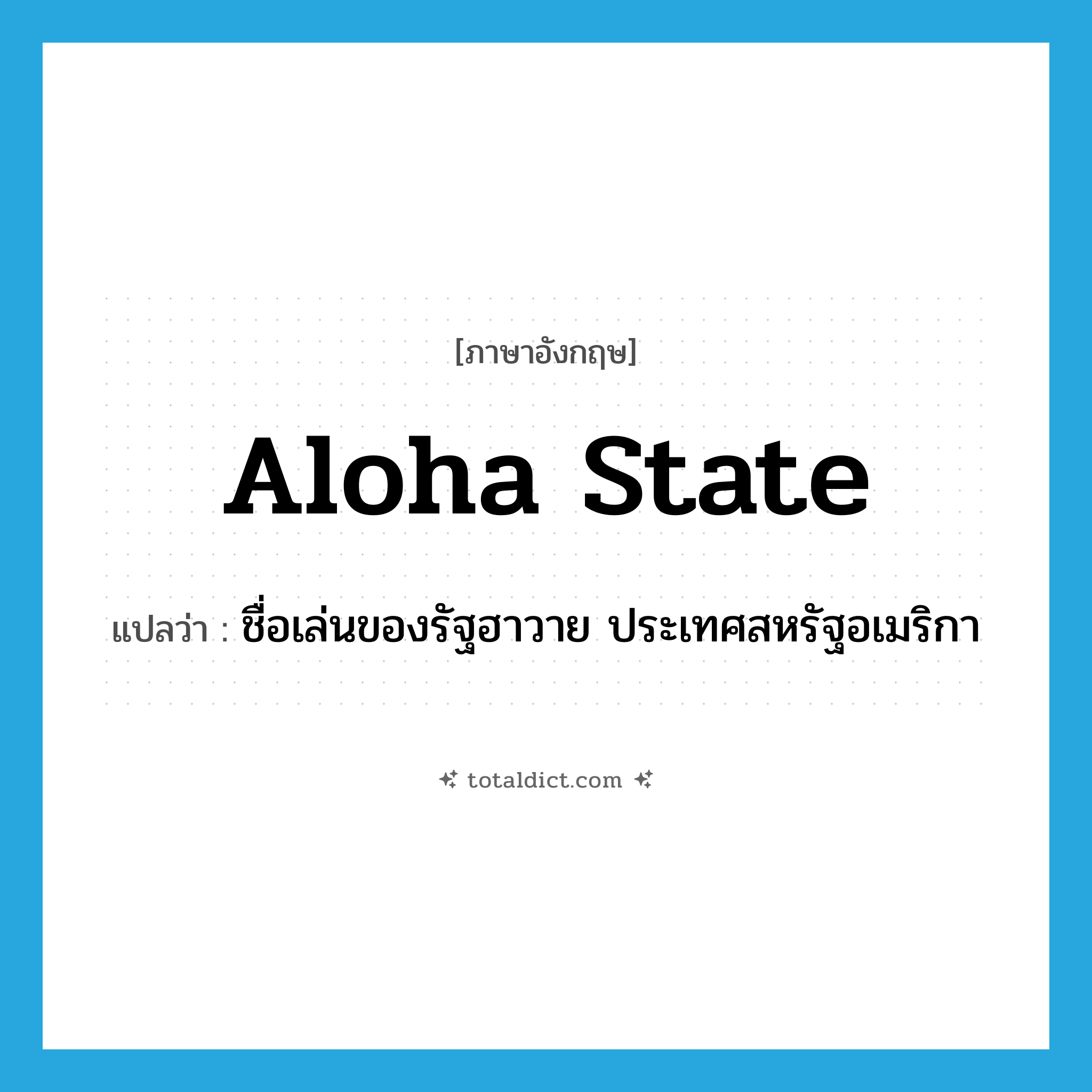 Aloha State แปลว่า?, คำศัพท์ภาษาอังกฤษ Aloha State แปลว่า ชื่อเล่นของรัฐฮาวาย ประเทศสหรัฐอเมริกา ประเภท N หมวด N