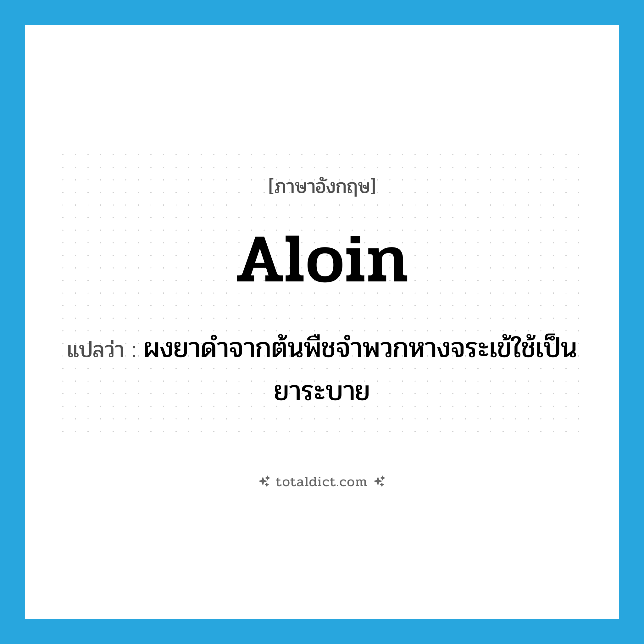 aloin แปลว่า?, คำศัพท์ภาษาอังกฤษ aloin แปลว่า ผงยาดำจากต้นพืชจำพวกหางจระเข้ใช้เป็นยาระบาย ประเภท N หมวด N