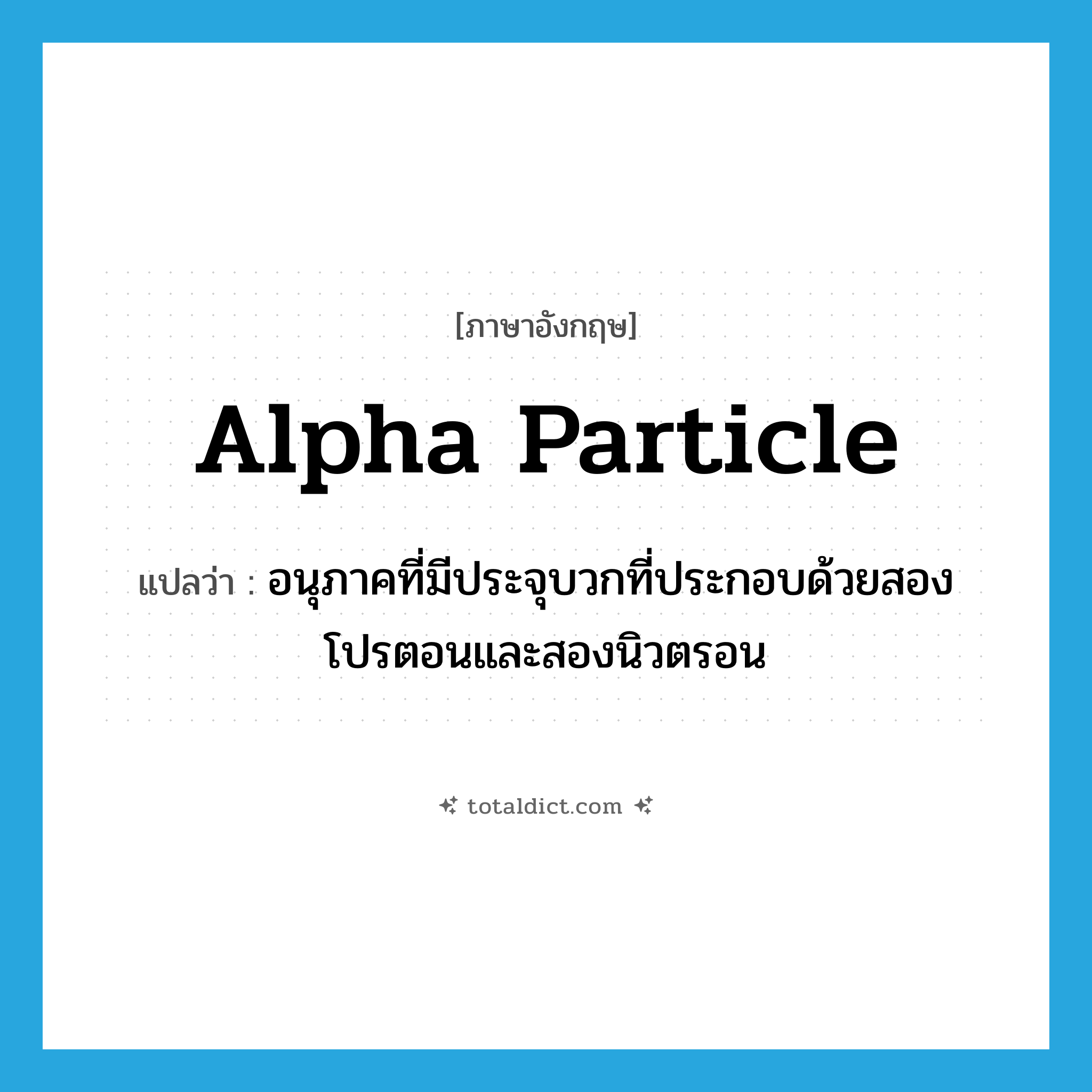 alpha particle แปลว่า?, คำศัพท์ภาษาอังกฤษ alpha particle แปลว่า อนุภาคที่มีประจุบวกที่ประกอบด้วยสองโปรตอนและสองนิวตรอน ประเภท N หมวด N