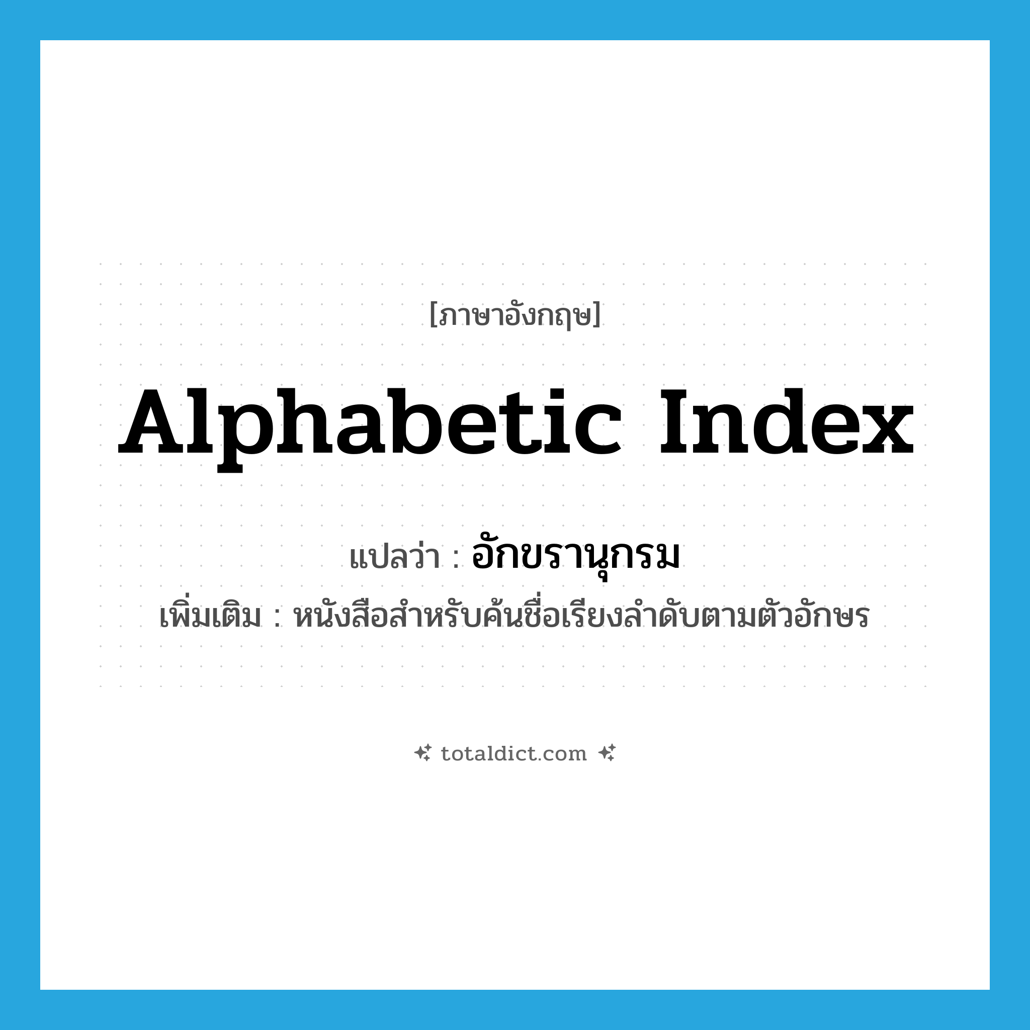 alphabetic index แปลว่า?, คำศัพท์ภาษาอังกฤษ alphabetic index แปลว่า อักขรานุกรม ประเภท N เพิ่มเติม หนังสือสำหรับค้นชื่อเรียงลำดับตามตัวอักษร หมวด N