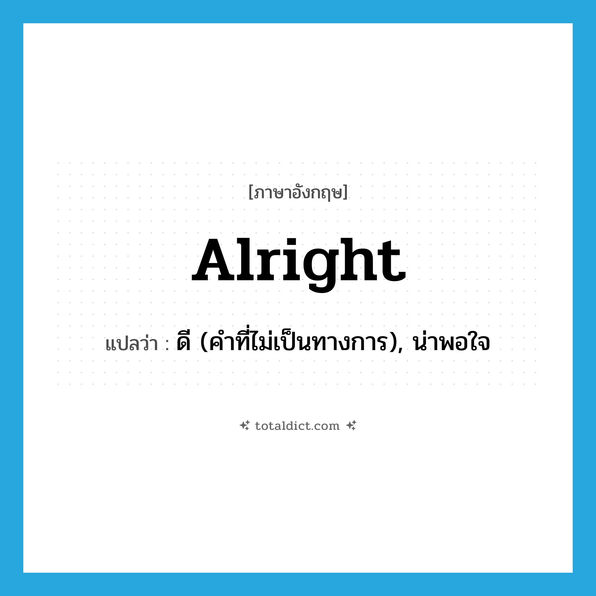 alright! แปลว่า?, คำศัพท์ภาษาอังกฤษ alright แปลว่า ดี (คำที่ไม่เป็นทางการ), น่าพอใจ ประเภท ADV หมวด ADV