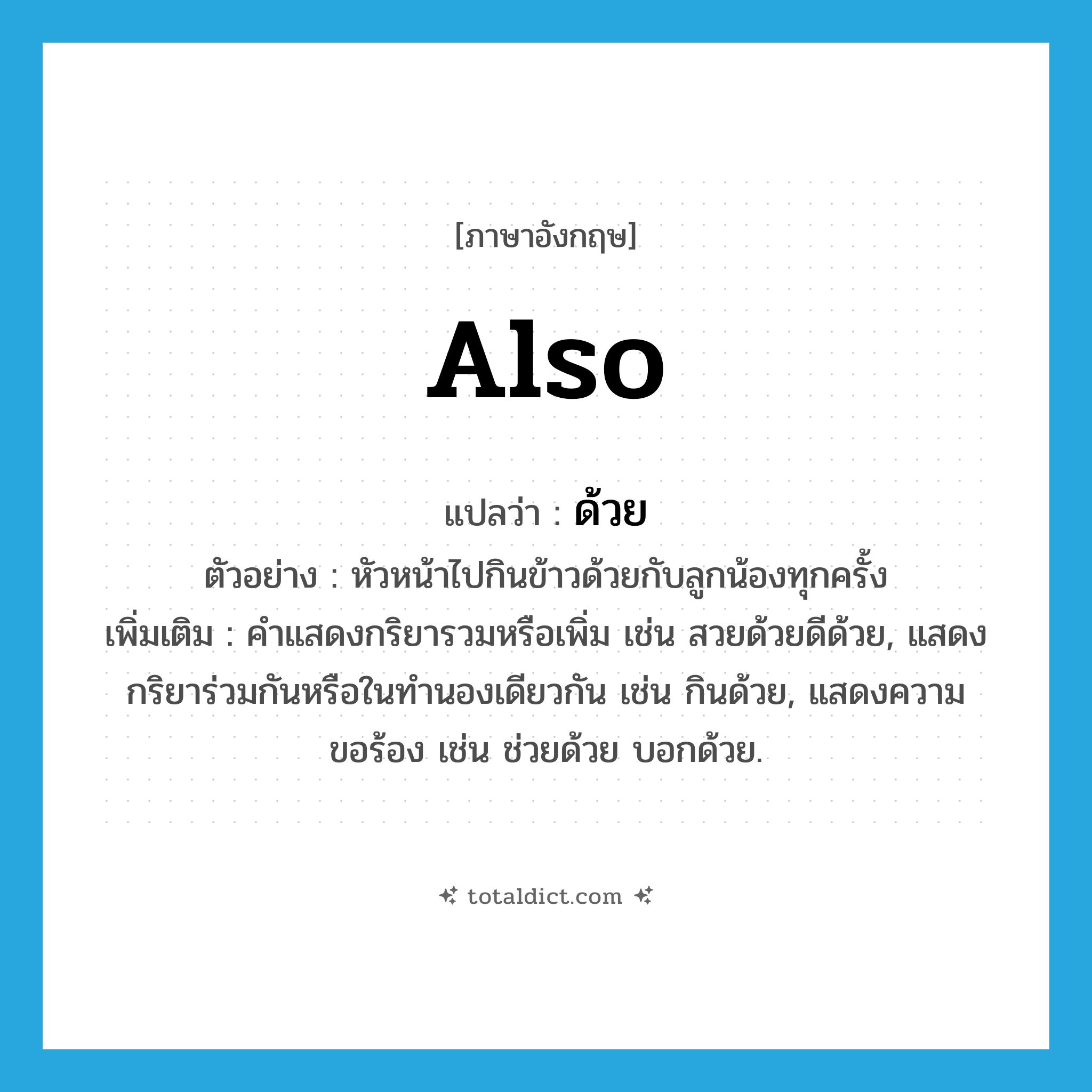 ด้วย ภาษาอังกฤษ?, คำศัพท์ภาษาอังกฤษ ด้วย แปลว่า also ประเภท ADV ตัวอย่าง หัวหน้าไปกินข้าวด้วยกับลูกน้องทุกครั้ง เพิ่มเติม คำแสดงกริยารวมหรือเพิ่ม เช่น สวยด้วยดีด้วย, แสดงกริยาร่วมกันหรือในทำนองเดียวกัน เช่น กินด้วย, แสดงความขอร้อง เช่น ช่วยด้วย บอกด้วย. หมวด ADV