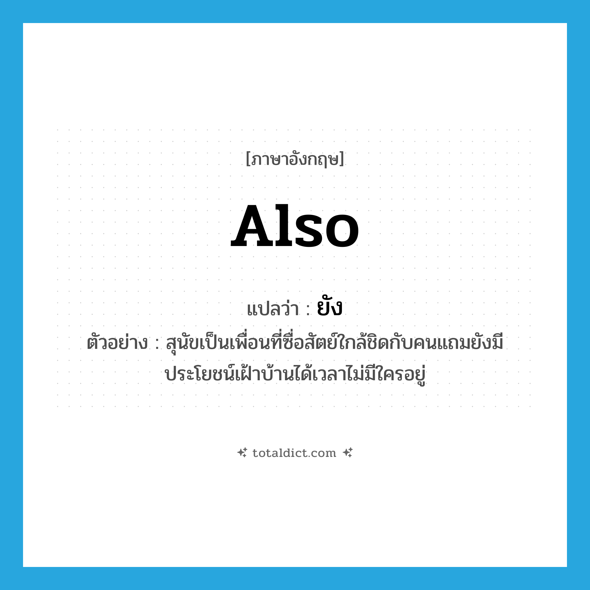 ยัง ภาษาอังกฤษ?, คำศัพท์ภาษาอังกฤษ ยัง แปลว่า also ประเภท ADV ตัวอย่าง สุนัขเป็นเพื่อนที่ซื่อสัตย์ใกล้ชิดกับคนแถมยังมีประโยชน์เฝ้าบ้านได้เวลาไม่มีใครอยู่ หมวด ADV