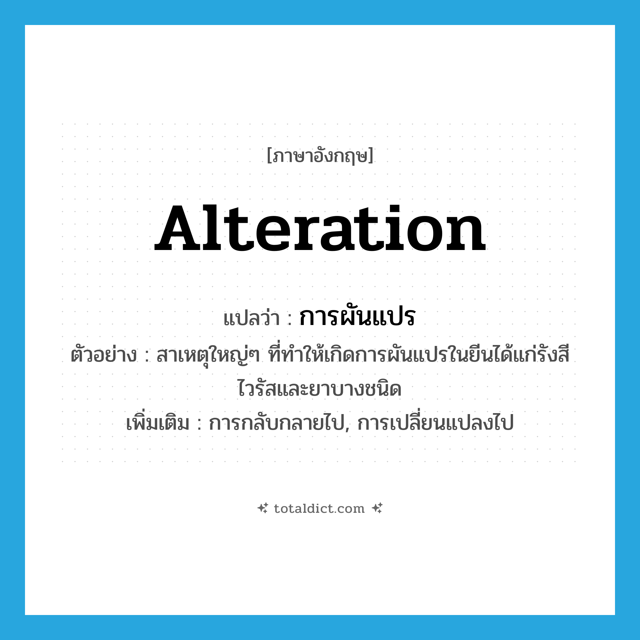 alteration แปลว่า?, คำศัพท์ภาษาอังกฤษ alteration แปลว่า การผันแปร ประเภท N ตัวอย่าง สาเหตุใหญ่ๆ ที่ทำให้เกิดการผันแปรในยีนได้แก่รังสีไวรัสและยาบางชนิด เพิ่มเติม การกลับกลายไป, การเปลี่ยนแปลงไป หมวด N