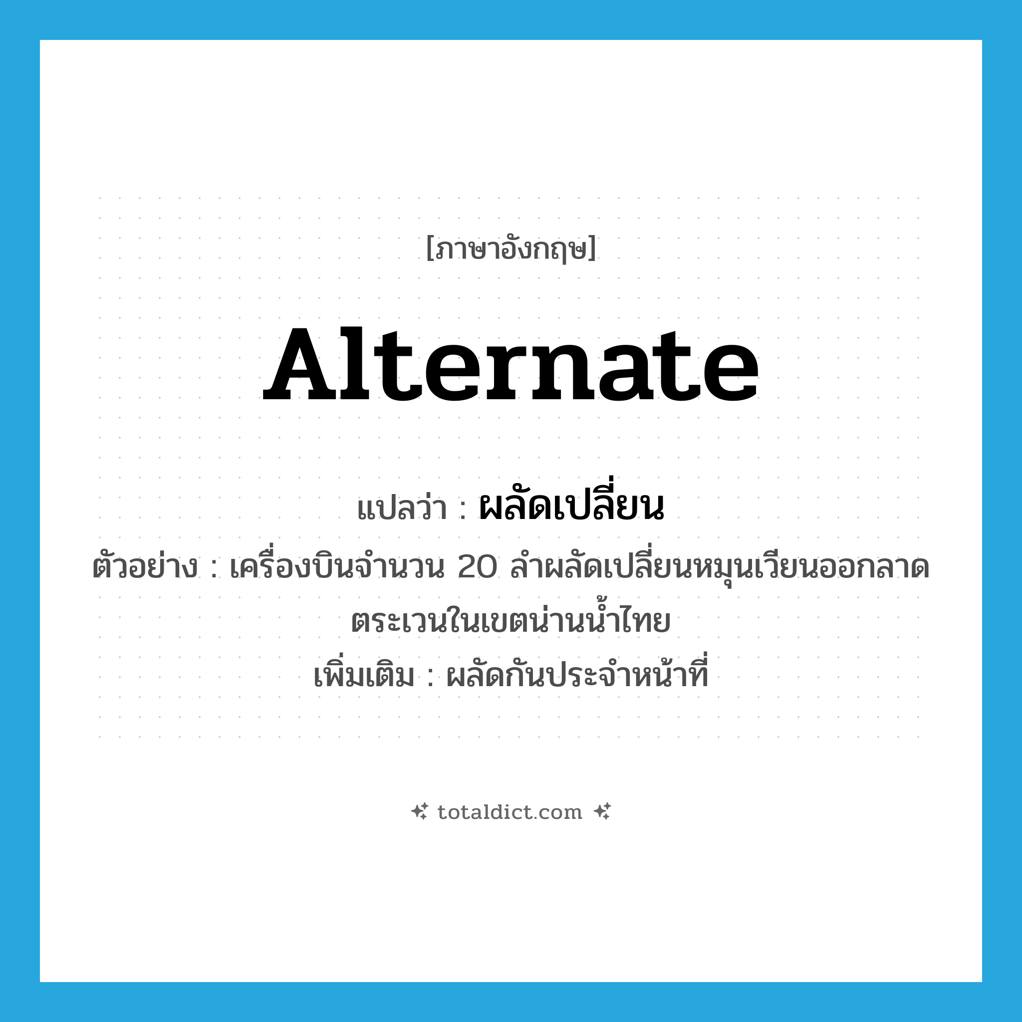 alternate แปลว่า?, คำศัพท์ภาษาอังกฤษ alternate แปลว่า ผลัดเปลี่ยน ประเภท V ตัวอย่าง เครื่องบินจำนวน 20 ลำผลัดเปลี่ยนหมุนเวียนออกลาดตระเวนในเขตน่านน้ำไทย เพิ่มเติม ผลัดกันประจําหน้าที่ หมวด V