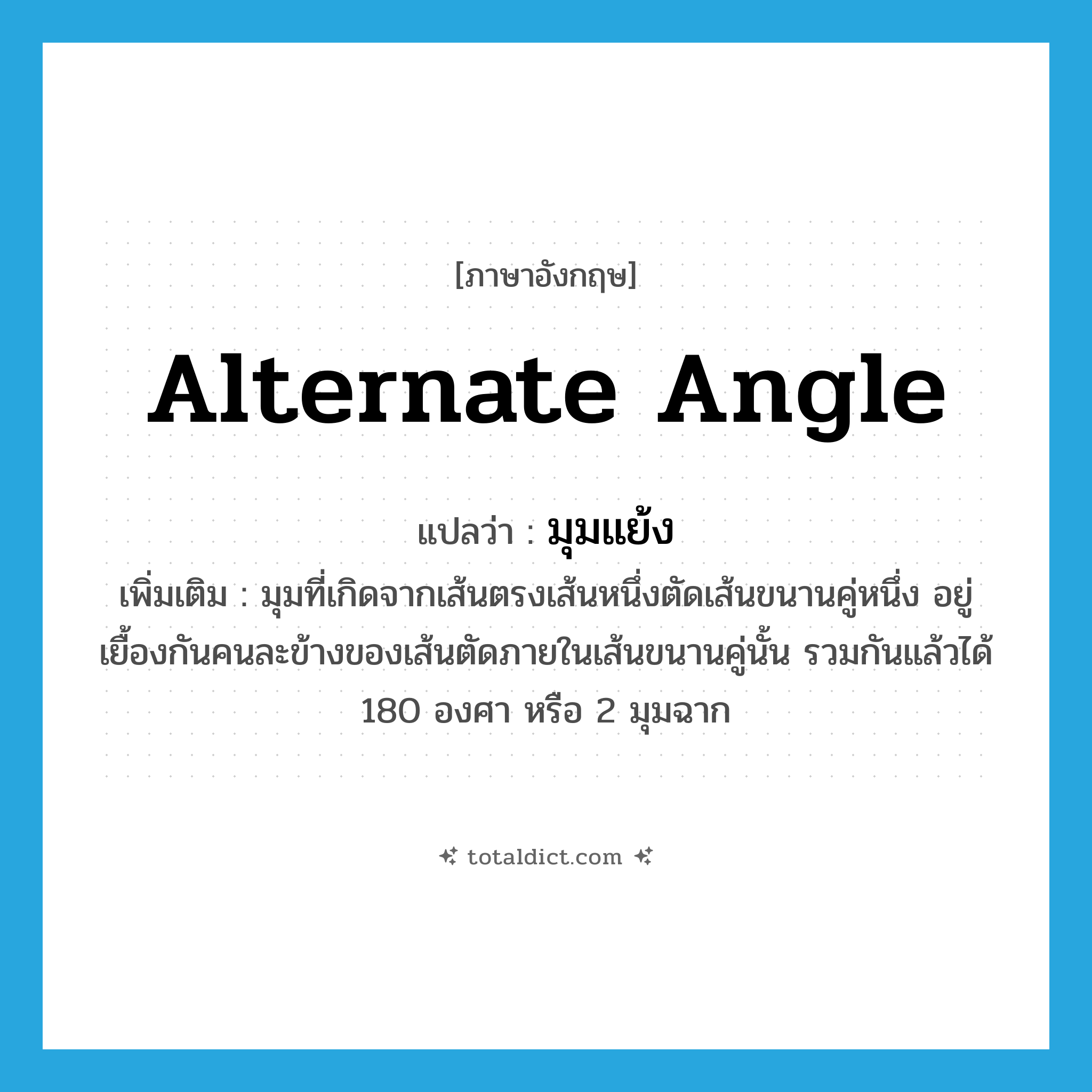 alternate angle แปลว่า?, คำศัพท์ภาษาอังกฤษ alternate angle แปลว่า มุมแย้ง ประเภท N เพิ่มเติม มุมที่เกิดจากเส้นตรงเส้นหนึ่งตัดเส้นขนานคู่หนึ่ง อยู่เยื้องกันคนละข้างของเส้นตัดภายในเส้นขนานคู่นั้น รวมกันแล้วได้ 180 องศา หรือ 2 มุมฉาก หมวด N