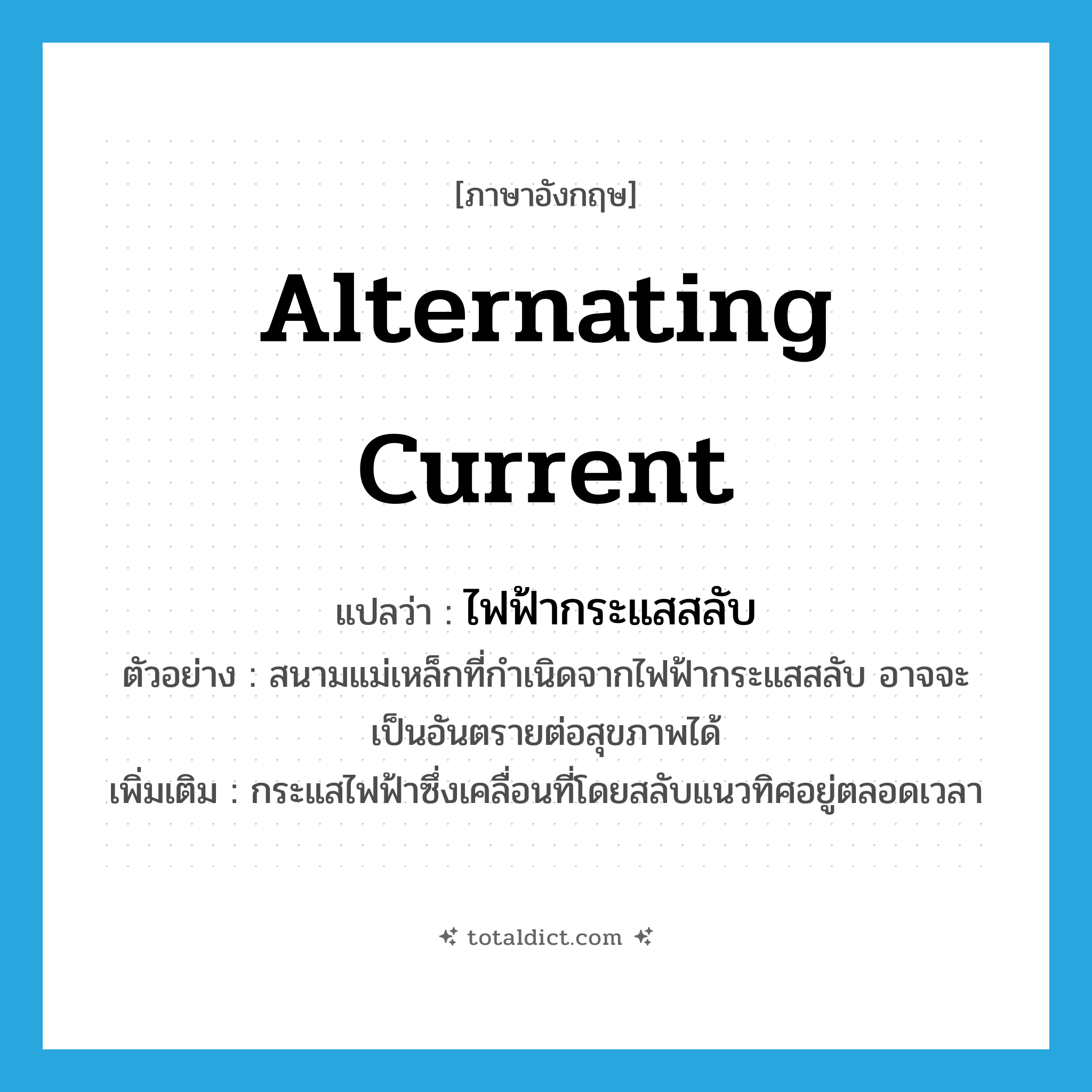 alternating current แปลว่า?, คำศัพท์ภาษาอังกฤษ alternating current แปลว่า ไฟฟ้ากระแสสลับ ประเภท N ตัวอย่าง สนามแม่เหล็กที่กำเนิดจากไฟฟ้ากระแสสลับ อาจจะเป็นอันตรายต่อสุขภาพได้ เพิ่มเติม กระแสไฟฟ้าซึ่งเคลื่อนที่โดยสลับแนวทิศอยู่ตลอดเวลา หมวด N