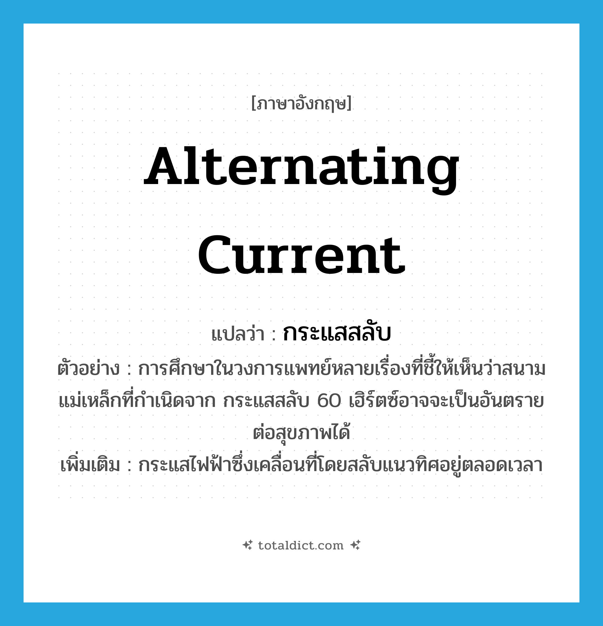 alternating current แปลว่า?, คำศัพท์ภาษาอังกฤษ alternating current แปลว่า กระแสสลับ ประเภท N ตัวอย่าง การศึกษาในวงการแพทย์หลายเรื่องที่ชี้ให้เห็นว่าสนามแม่เหล็กที่กำเนิดจาก กระแสสลับ 60 เฮิร์ตซ์อาจจะเป็นอันตรายต่อสุขภาพได้ เพิ่มเติม กระแสไฟฟ้าซึ่งเคลื่อนที่โดยสลับแนวทิศอยู่ตลอดเวลา หมวด N