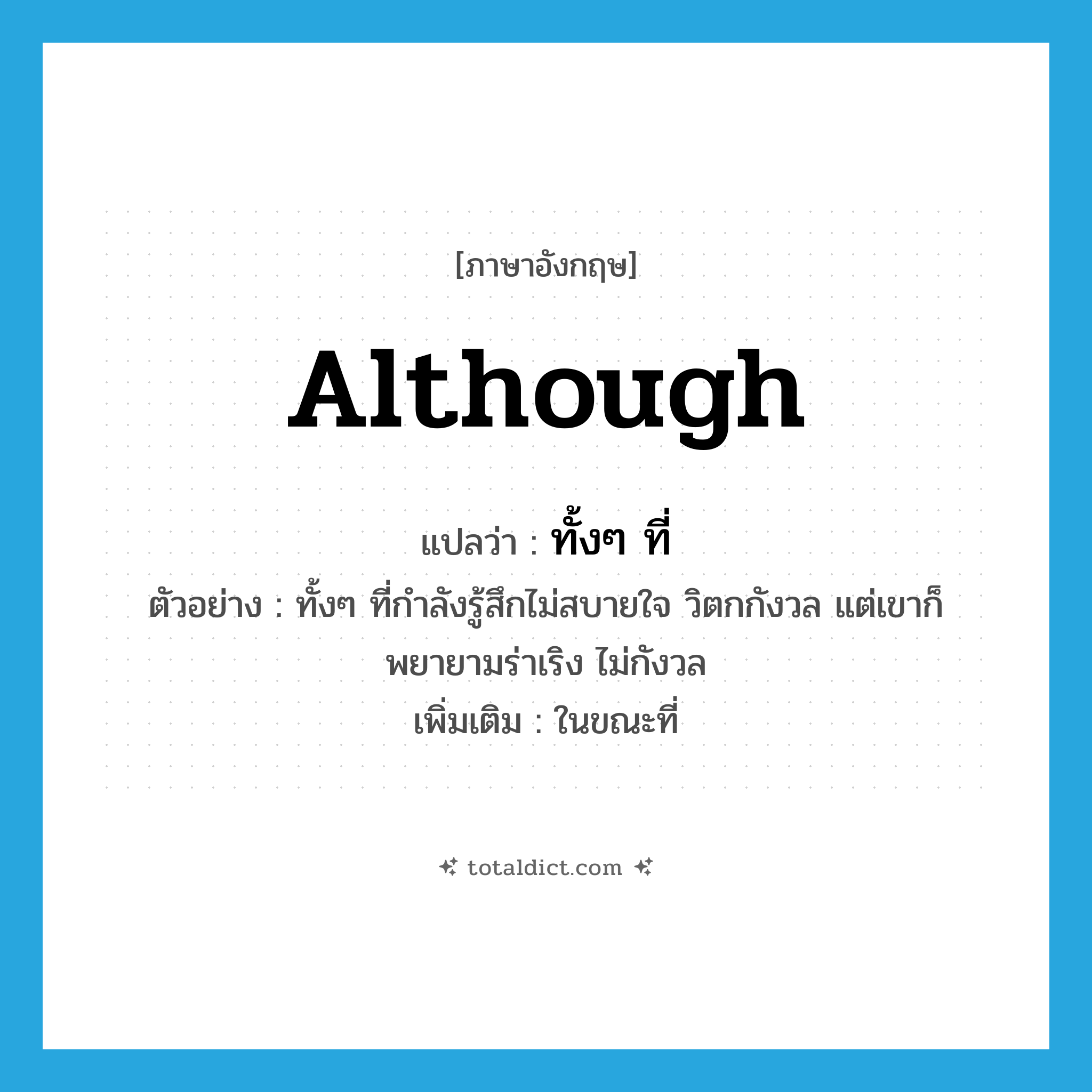 ทั้งๆ ที่ ภาษาอังกฤษ?, คำศัพท์ภาษาอังกฤษ ทั้งๆ ที่ แปลว่า although ประเภท CONJ ตัวอย่าง ทั้งๆ ที่กำลังรู้สึกไม่สบายใจ วิตกกังวล แต่เขาก็พยายามร่าเริง ไม่กังวล เพิ่มเติม ในขณะที่ หมวด CONJ