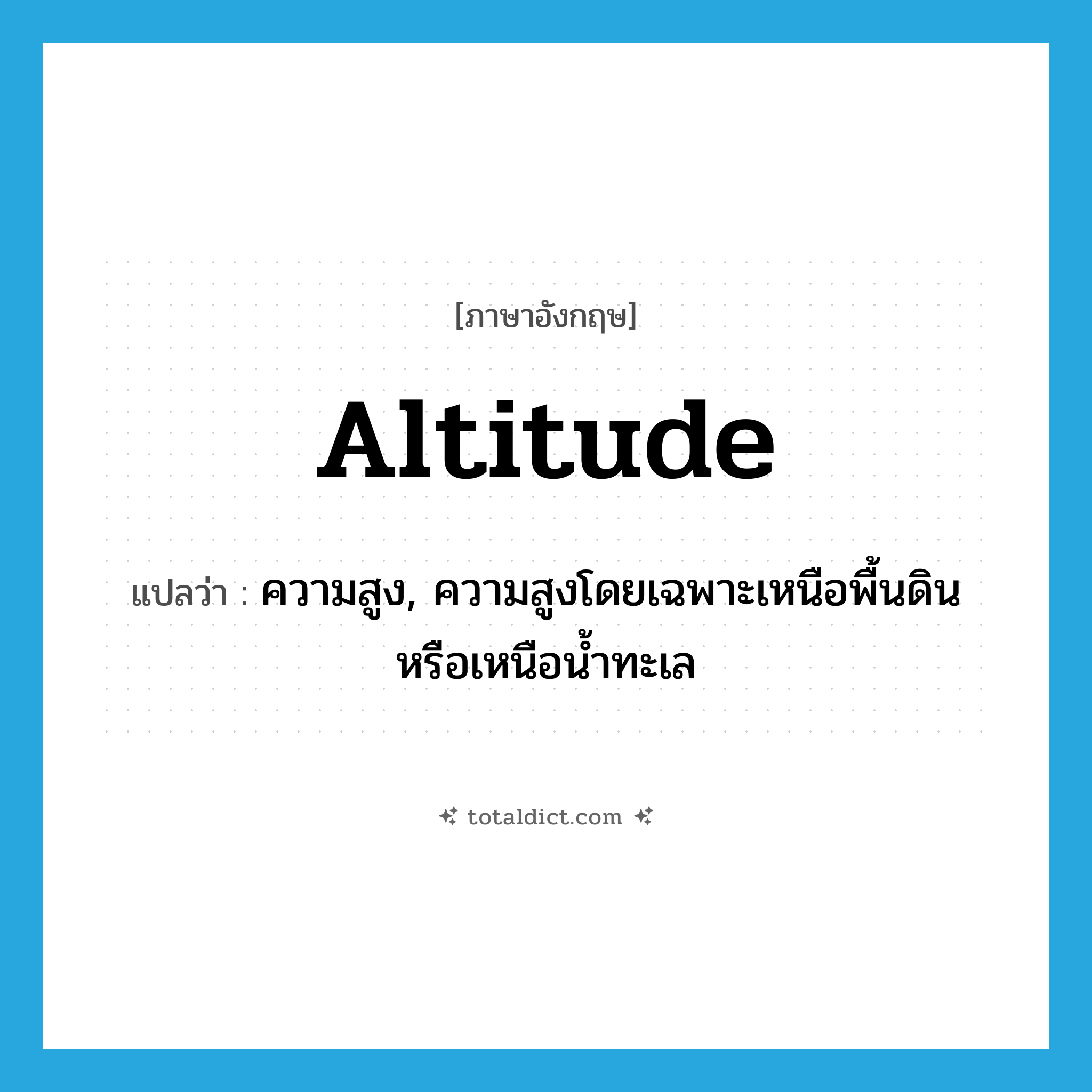 altitude แปลว่า?, คำศัพท์ภาษาอังกฤษ altitude แปลว่า ความสูง, ความสูงโดยเฉพาะเหนือพื้นดินหรือเหนือน้ำทะเล ประเภท N หมวด N