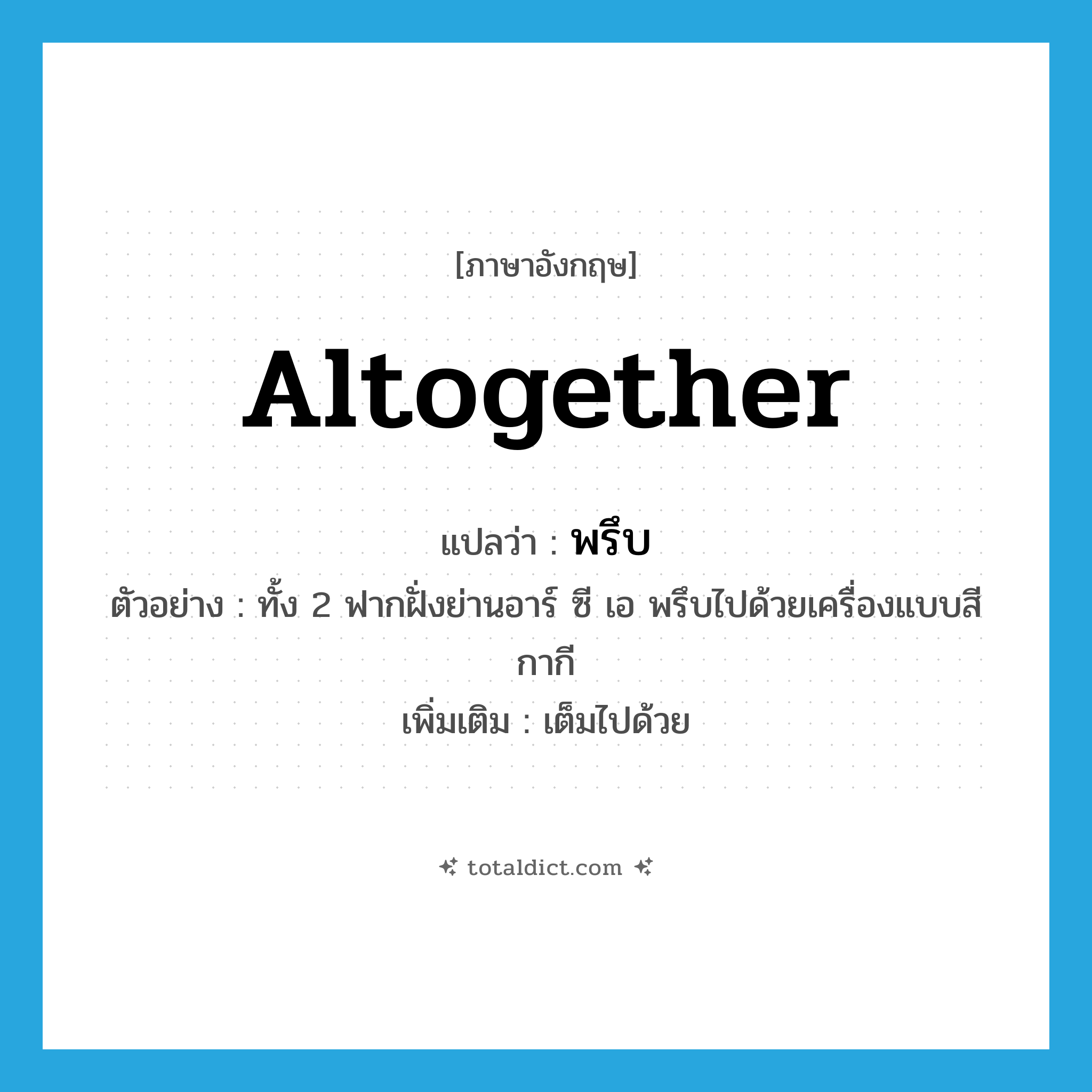 altogether แปลว่า?, คำศัพท์ภาษาอังกฤษ altogether แปลว่า พรึบ ประเภท V ตัวอย่าง ทั้ง 2 ฟากฝั่งย่านอาร์ ซี เอ พรึบไปด้วยเครื่องแบบสีกากี เพิ่มเติม เต็มไปด้วย หมวด V