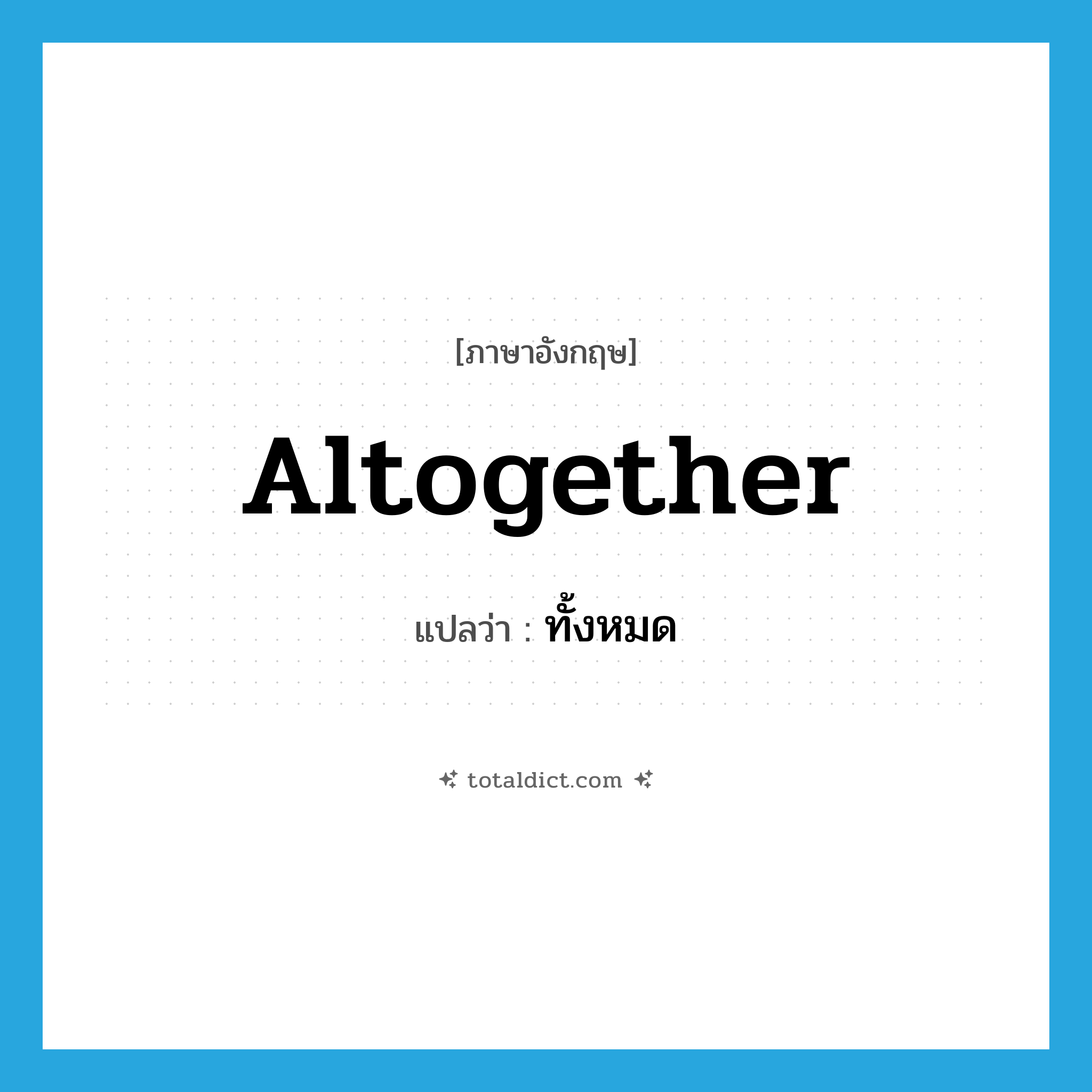 ทั้งหมด ภาษาอังกฤษ?, คำศัพท์ภาษาอังกฤษ ทั้งหมด แปลว่า altogether ประเภท ADV หมวด ADV