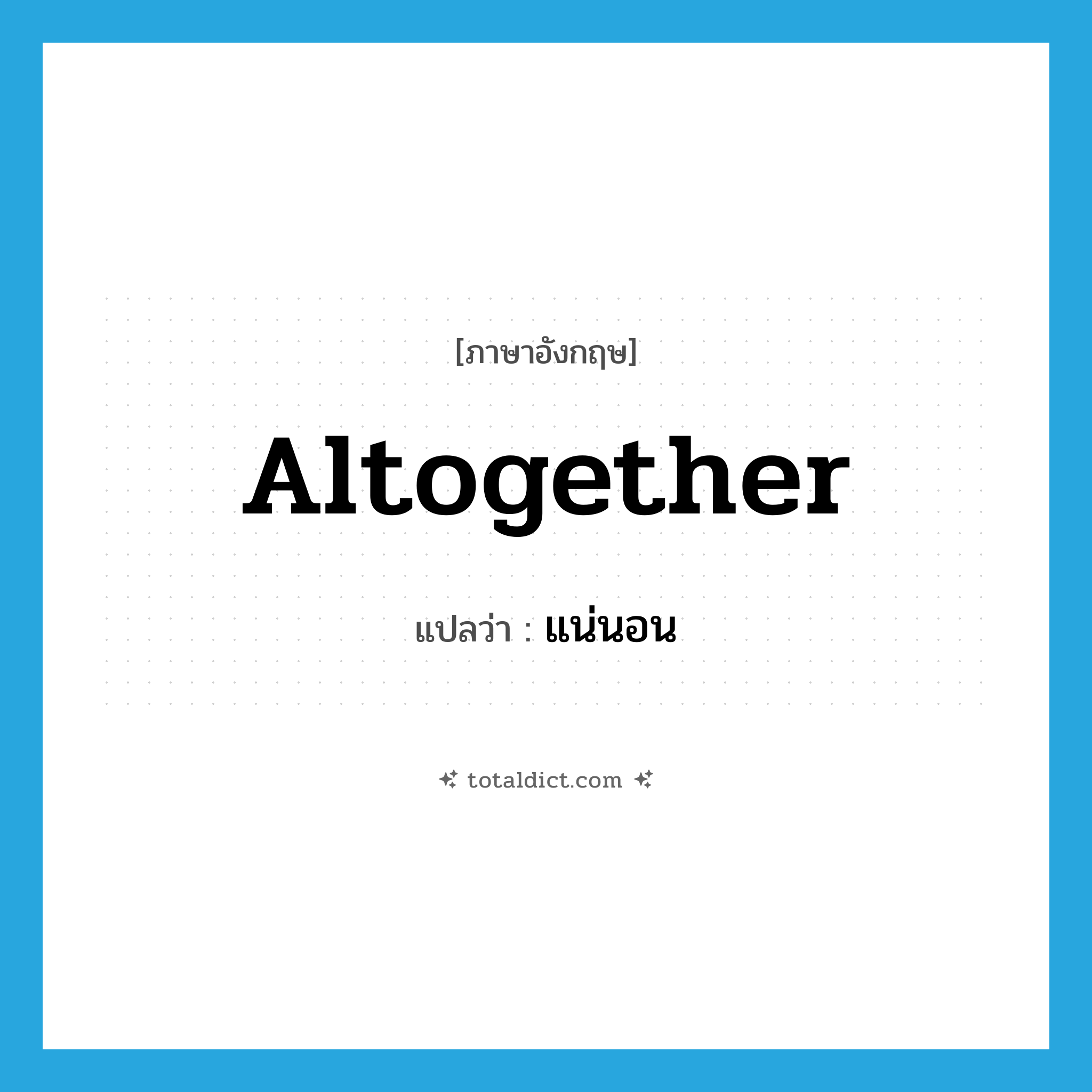 altogether แปลว่า?, คำศัพท์ภาษาอังกฤษ altogether แปลว่า แน่นอน ประเภท ADV หมวด ADV