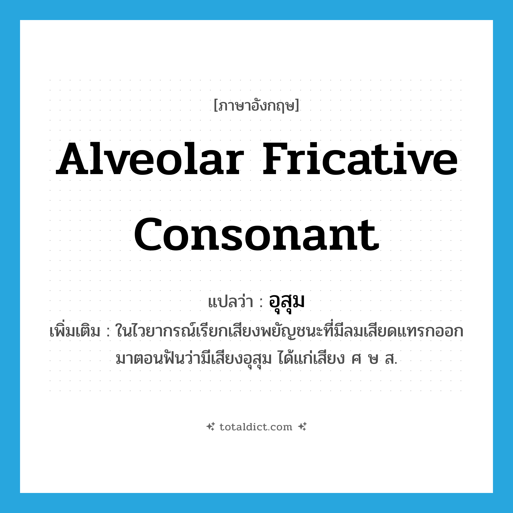 alveolar fricative consonant แปลว่า?, คำศัพท์ภาษาอังกฤษ alveolar fricative consonant แปลว่า อุสุม ประเภท N เพิ่มเติม ในไวยากรณ์เรียกเสียงพยัญชนะที่มีลมเสียดแทรกออกมาตอนฟันว่ามีเสียงอุสุม ได้แก่เสียง ศ ษ ส. หมวด N