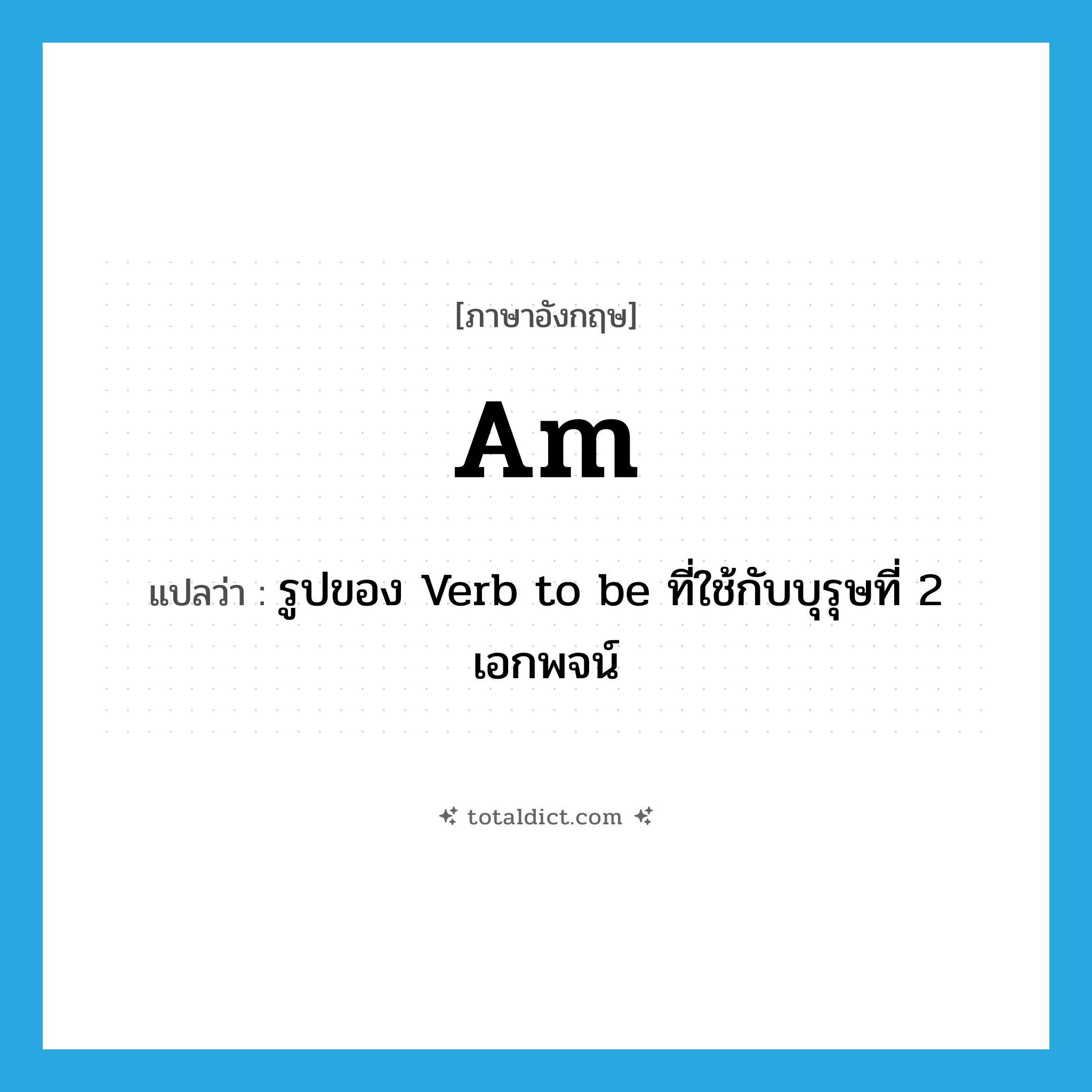AM แปลว่า?, คำศัพท์ภาษาอังกฤษ am แปลว่า รูปของ Verb to be ที่ใช้กับบุรุษที่ 2 เอกพจน์ ประเภท AUX หมวด AUX