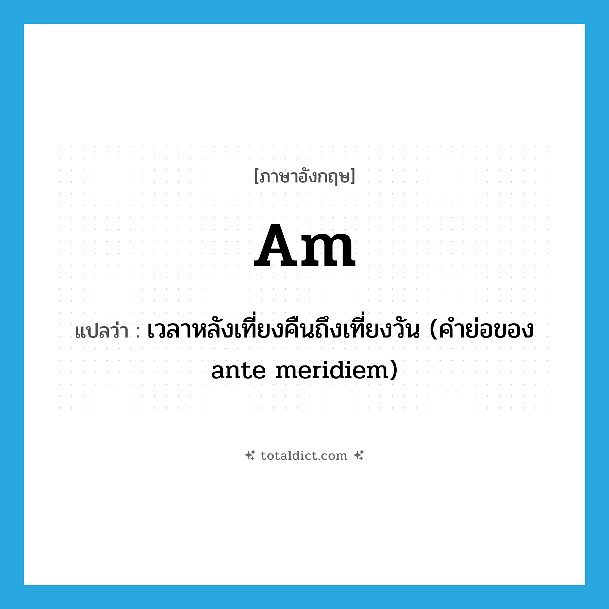 เวลาหลังเที่ยงคืนถึงเที่ยงวัน (คำย่อของ ante meridiem) ภาษาอังกฤษ?, คำศัพท์ภาษาอังกฤษ เวลาหลังเที่ยงคืนถึงเที่ยงวัน (คำย่อของ ante meridiem) แปลว่า am ประเภท ABBR หมวด ABBR