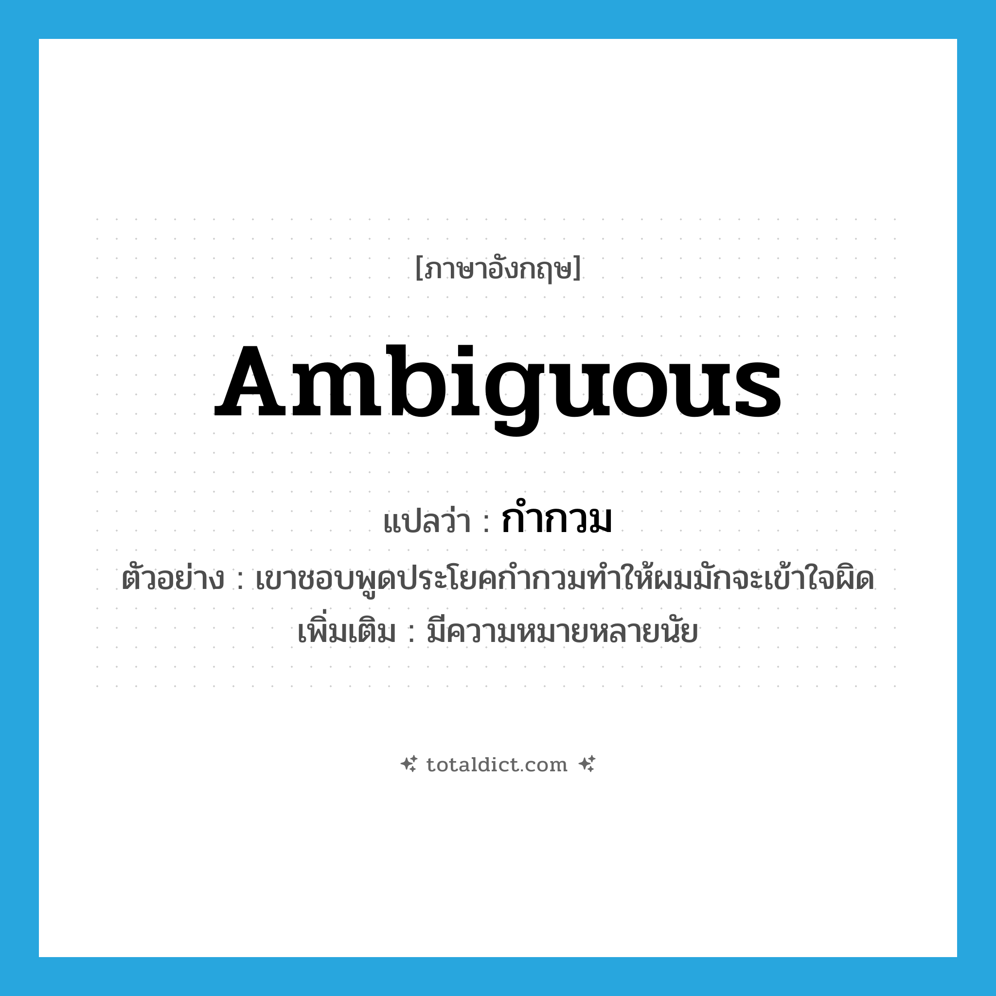 ambiguous แปลว่า?, คำศัพท์ภาษาอังกฤษ ambiguous แปลว่า กำกวม ประเภท ADJ ตัวอย่าง เขาชอบพูดประโยคกำกวมทำให้ผมมักจะเข้าใจผิด เพิ่มเติม มีความหมายหลายนัย หมวด ADJ