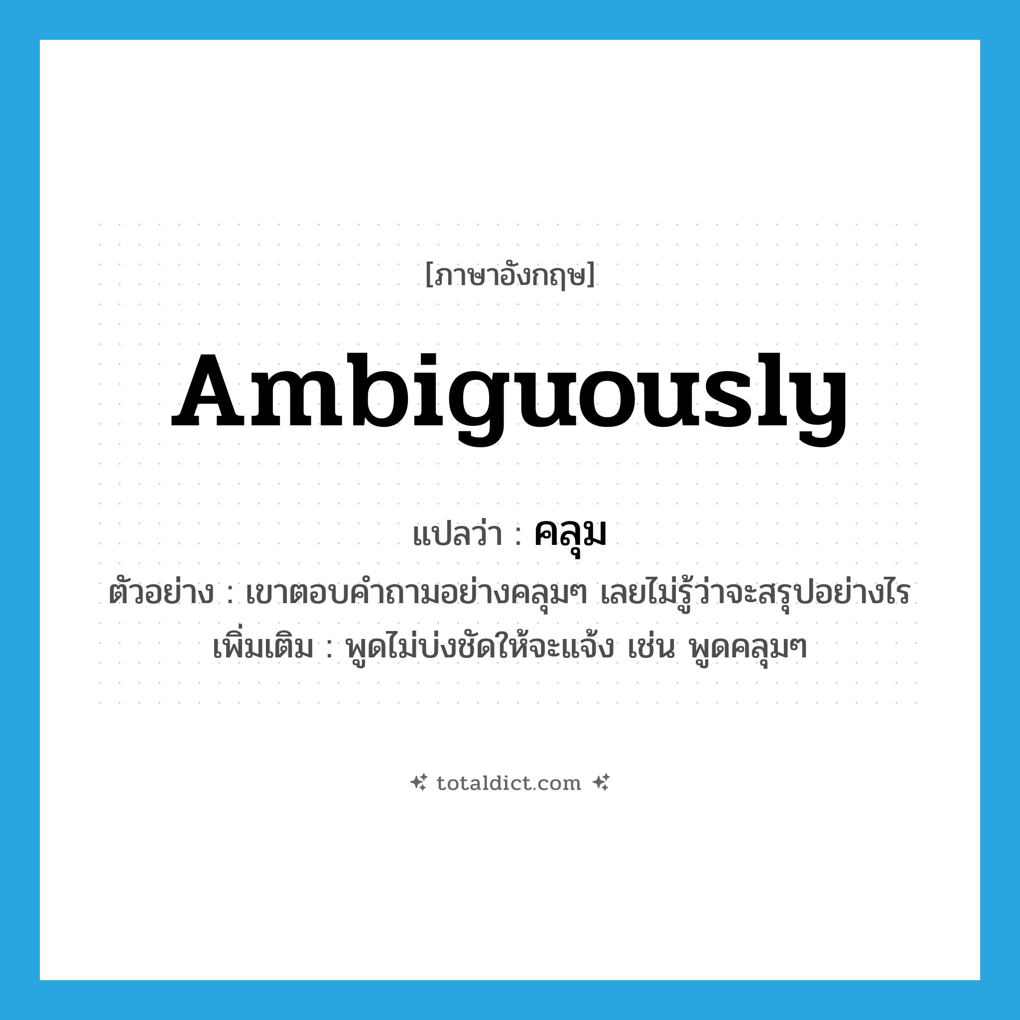 ambiguously แปลว่า?, คำศัพท์ภาษาอังกฤษ ambiguously แปลว่า คลุม ประเภท ADV ตัวอย่าง เขาตอบคำถามอย่างคลุมๆ เลยไม่รู้ว่าจะสรุปอย่างไร เพิ่มเติม พูดไม่บ่งชัดให้จะแจ้ง เช่น พูดคลุมๆ หมวด ADV