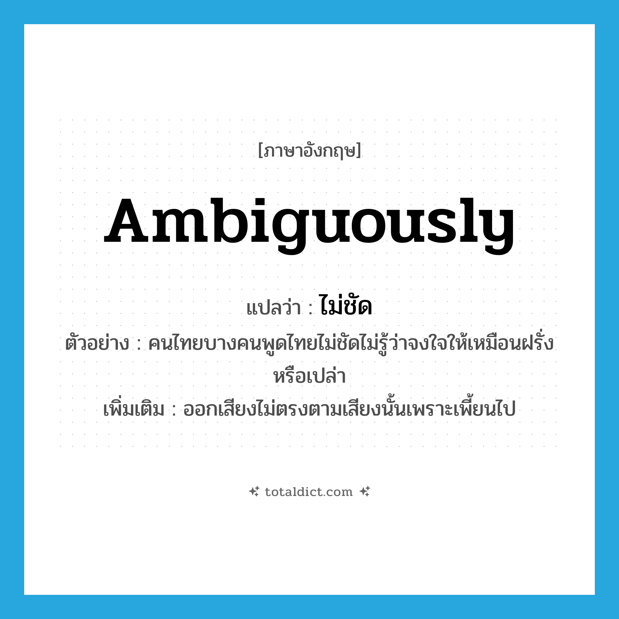 ambiguously แปลว่า?, คำศัพท์ภาษาอังกฤษ ambiguously แปลว่า ไม่ชัด ประเภท ADV ตัวอย่าง คนไทยบางคนพูดไทยไม่ชัดไม่รู้ว่าจงใจให้เหมือนฝรั่งหรือเปล่า เพิ่มเติม ออกเสียงไม่ตรงตามเสียงนั้นเพราะเพี้ยนไป หมวด ADV
