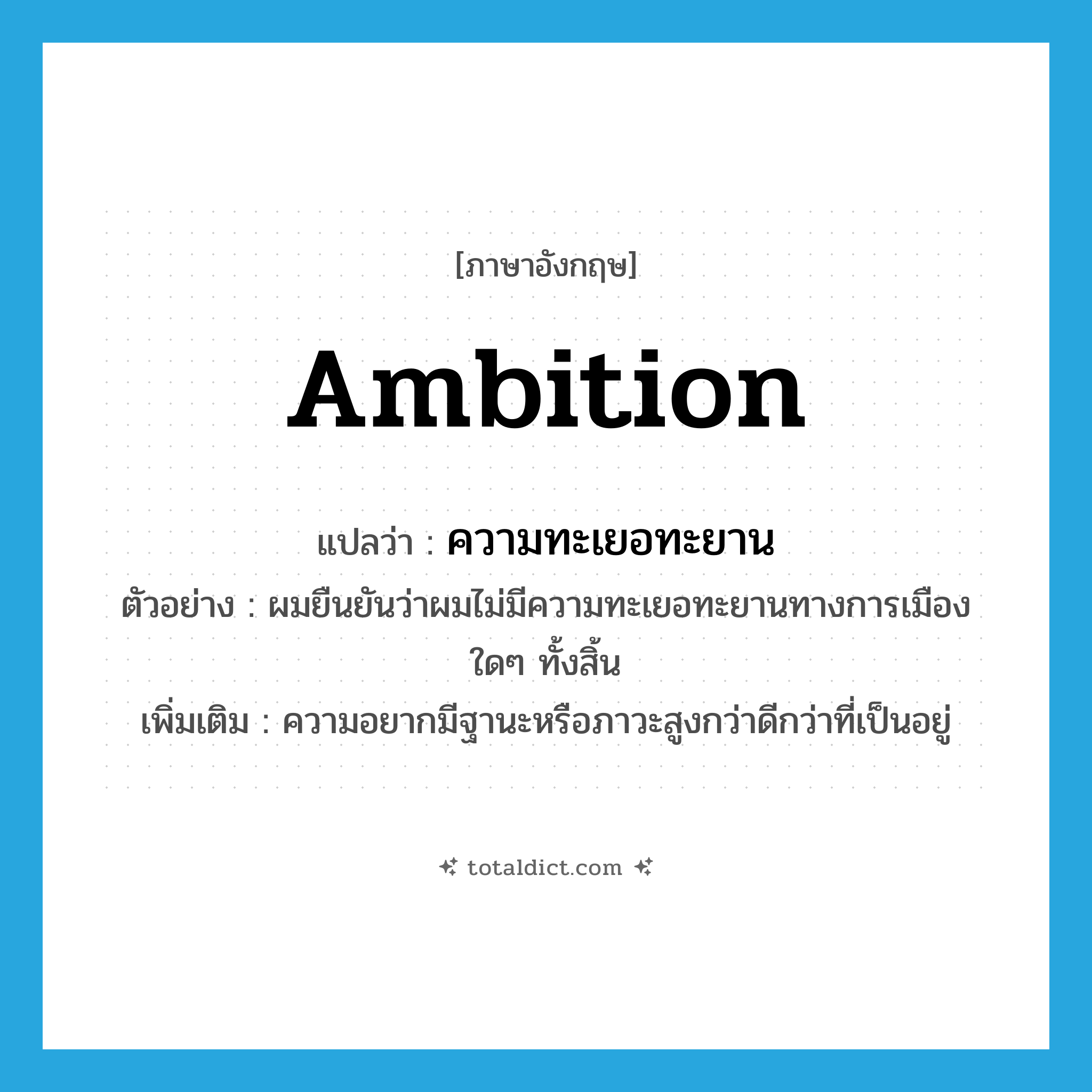 ambition แปลว่า?, คำศัพท์ภาษาอังกฤษ ambition แปลว่า ความทะเยอทะยาน ประเภท N ตัวอย่าง ผมยืนยันว่าผมไม่มีความทะเยอทะยานทางการเมืองใดๆ ทั้งสิ้น เพิ่มเติม ความอยากมีฐานะหรือภาวะสูงกว่าดีกว่าที่เป็นอยู่ หมวด N