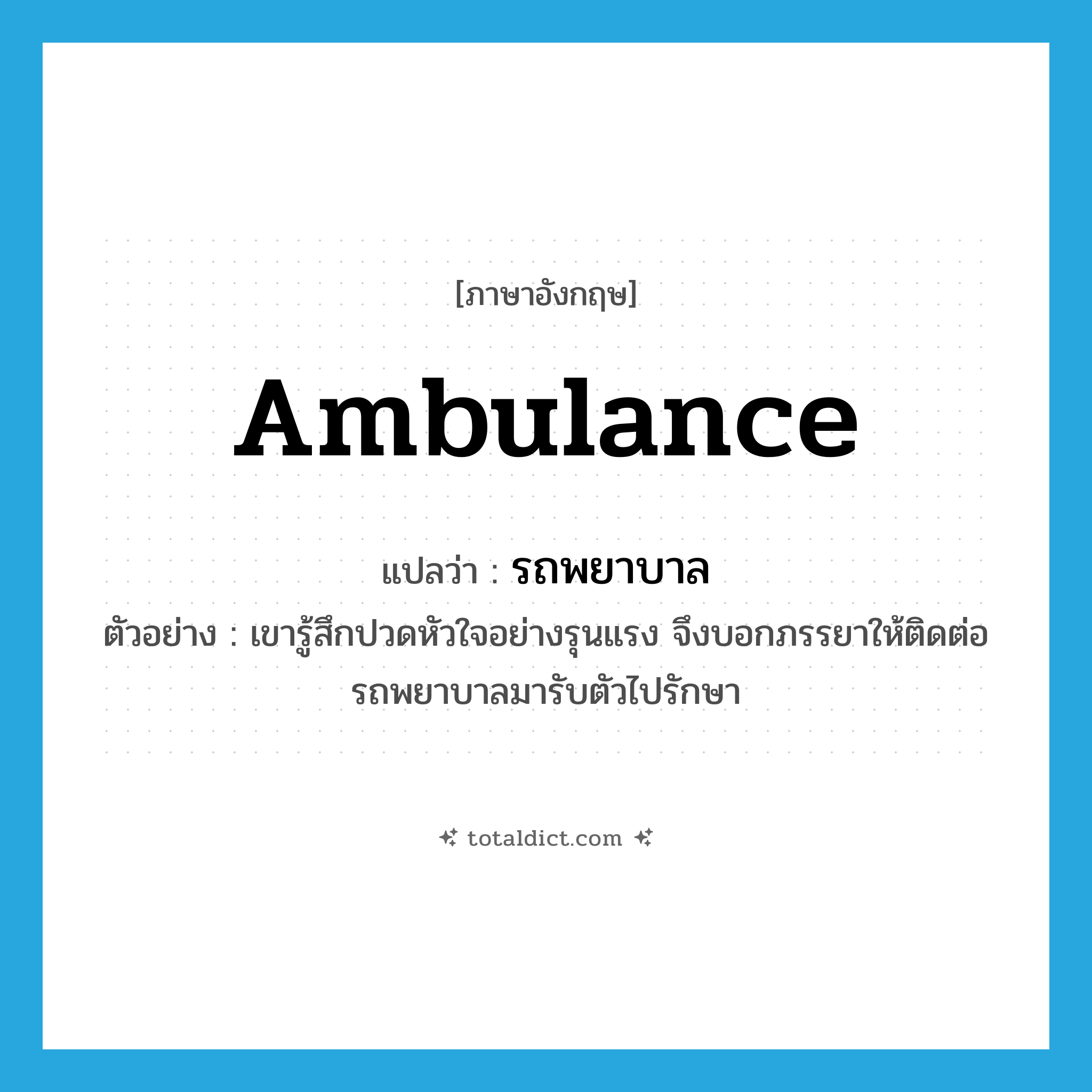 ambulance แปลว่า?, คำศัพท์ภาษาอังกฤษ ambulance แปลว่า รถพยาบาล ประเภท N ตัวอย่าง เขารู้สึกปวดหัวใจอย่างรุนแรง จึงบอกภรรยาให้ติดต่อรถพยาบาลมารับตัวไปรักษา หมวด N