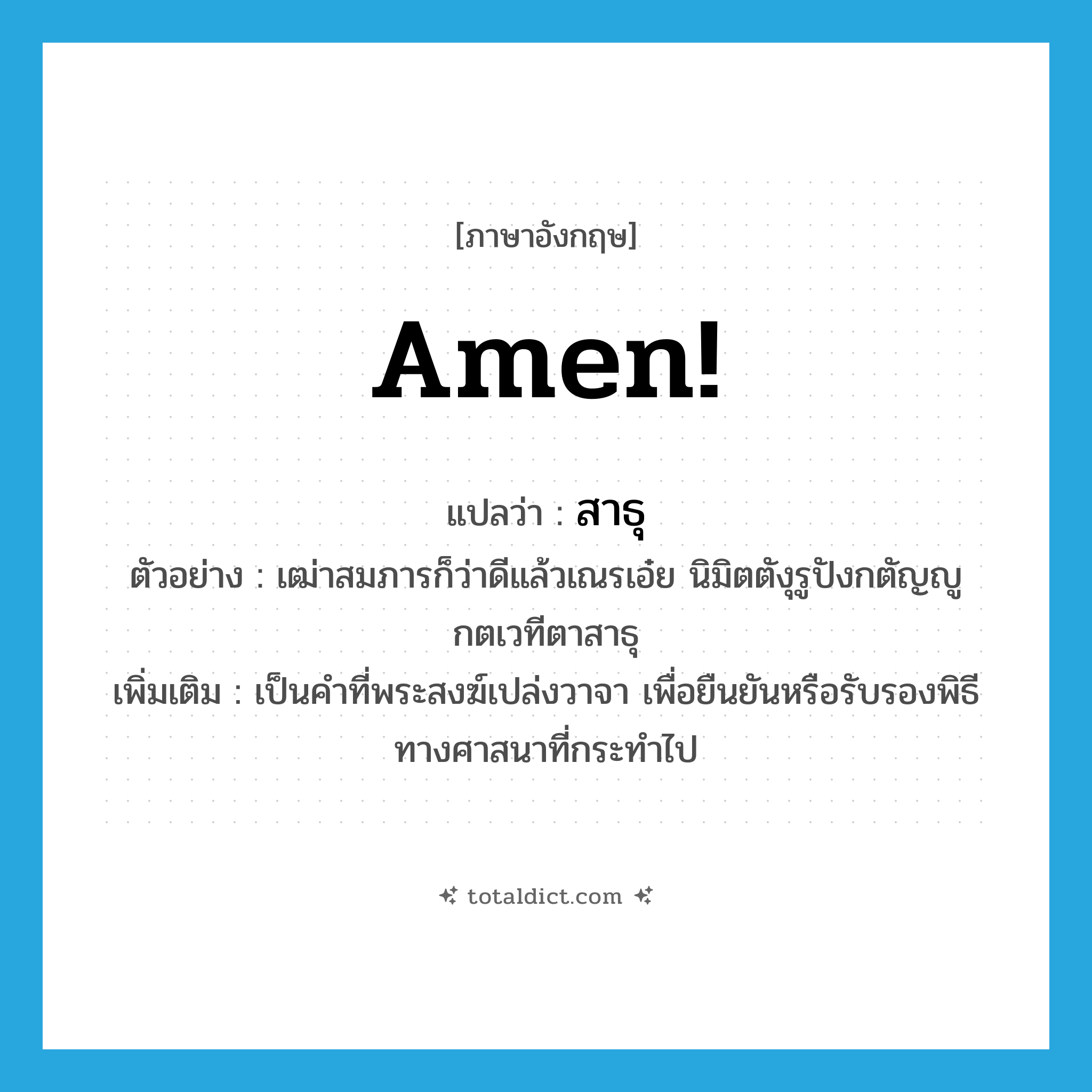 Amen! แปลว่า?, คำศัพท์ภาษาอังกฤษ Amen! แปลว่า สาธุ ประเภท V ตัวอย่าง เฒ่าสมภารก็ว่าดีแล้วเณรเอ๋ย นิมิตตังุรูปังกตัญญูกตเวทีตาสาธุ เพิ่มเติม เป็นคำที่พระสงฆ์เปล่งวาจา เพื่อยืนยันหรือรับรองพิธีทางศาสนาที่กระทำไป หมวด V