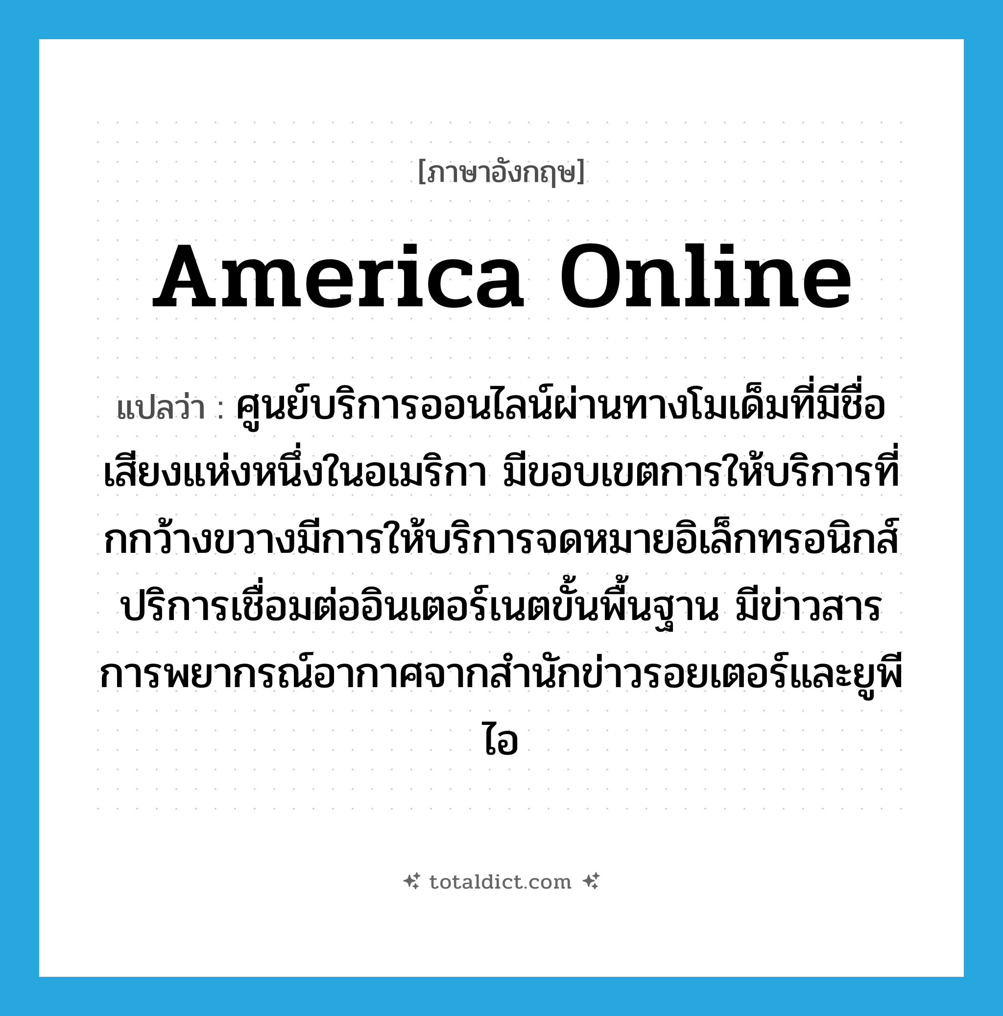 America Online แปลว่า?, คำศัพท์ภาษาอังกฤษ America Online แปลว่า ศูนย์บริการออนไลน์ผ่านทางโมเด็มที่มีชื่อเสียงแห่งหนึ่งในอเมริกา มีขอบเขตการให้บริการที่กกว้างขวางมีการให้บริการจดหมายอิเล็กทรอนิกส์ปริการเชื่อมต่ออินเตอร์เนตขั้นพื้นฐาน มีข่าวสารการพยากรณ์อากาศจากสำนักข่าวรอยเตอร์และยูพีไอ ประเภท N หมวด N