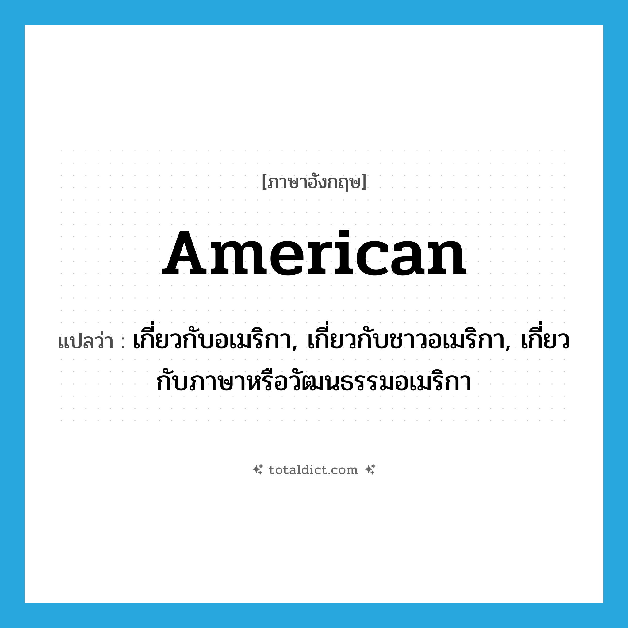 American แปลว่า?, คำศัพท์ภาษาอังกฤษ American แปลว่า เกี่ยวกับอเมริกา, เกี่ยวกับชาวอเมริกา, เกี่ยวกับภาษาหรือวัฒนธรรมอเมริกา ประเภท ADJ หมวด ADJ