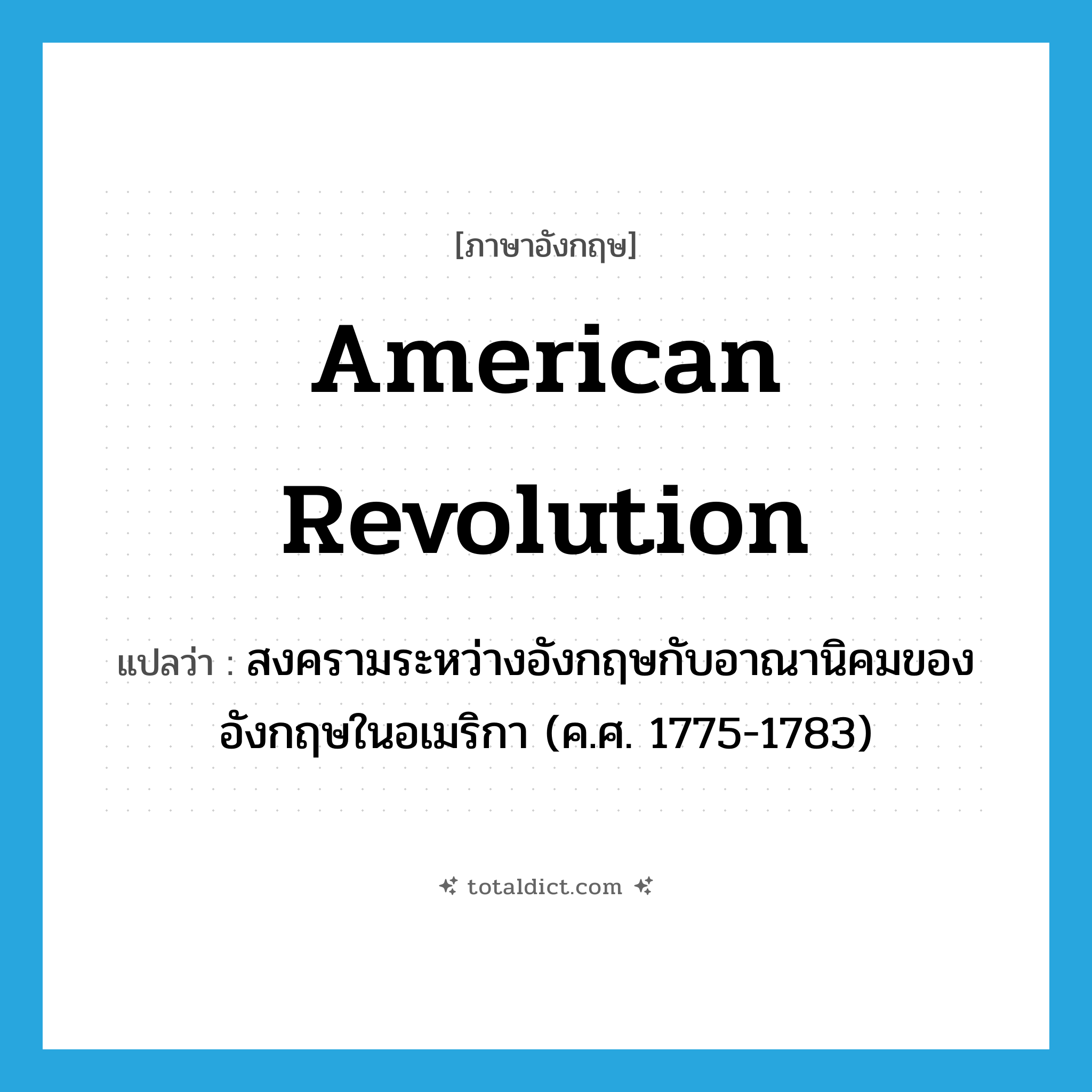 American Revolution แปลว่า?, คำศัพท์ภาษาอังกฤษ American Revolution แปลว่า สงครามระหว่างอังกฤษกับอาณานิคมของอังกฤษในอเมริกา (ค.ศ. 1775-1783) ประเภท N หมวด N