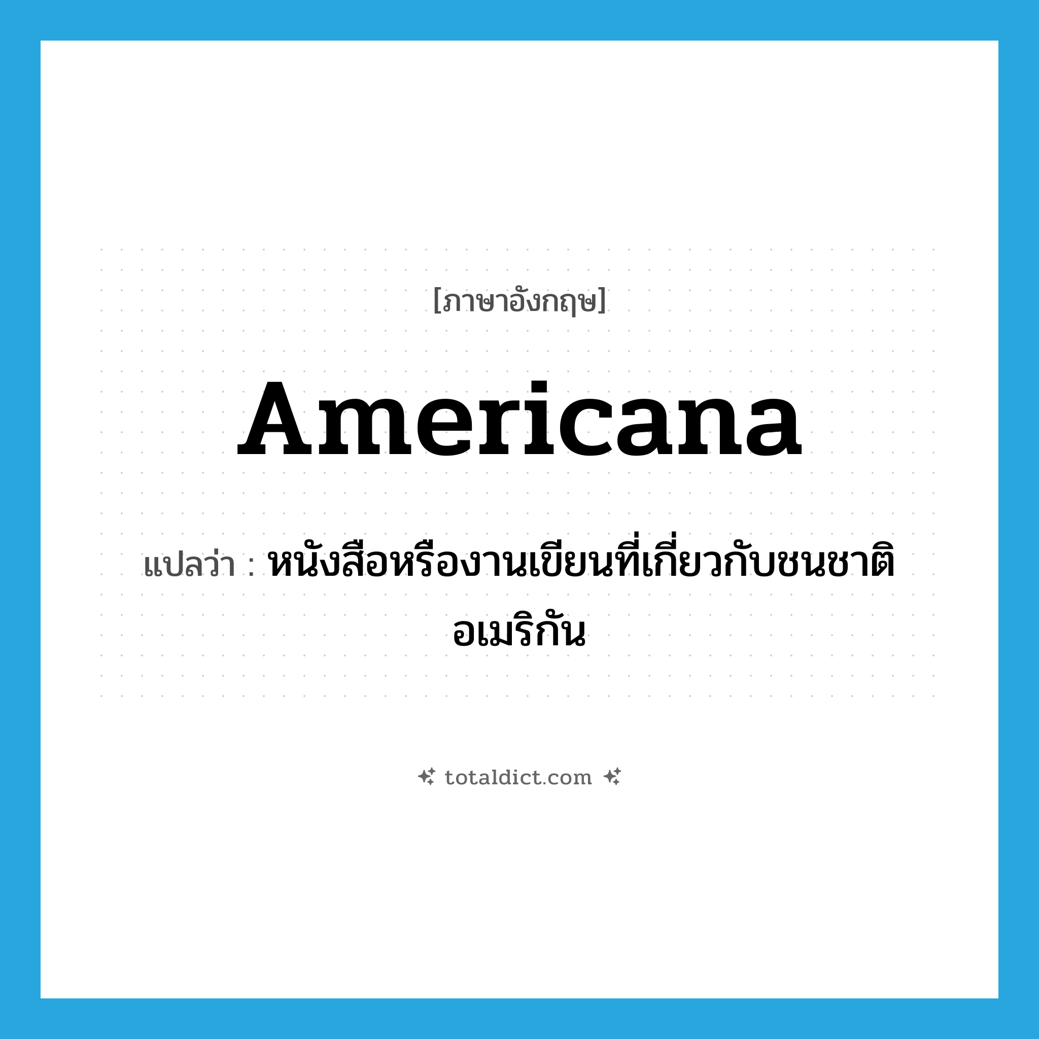 Americana แปลว่า?, คำศัพท์ภาษาอังกฤษ Americana แปลว่า หนังสือหรืองานเขียนที่เกี่ยวกับชนชาติอเมริกัน ประเภท N หมวด N