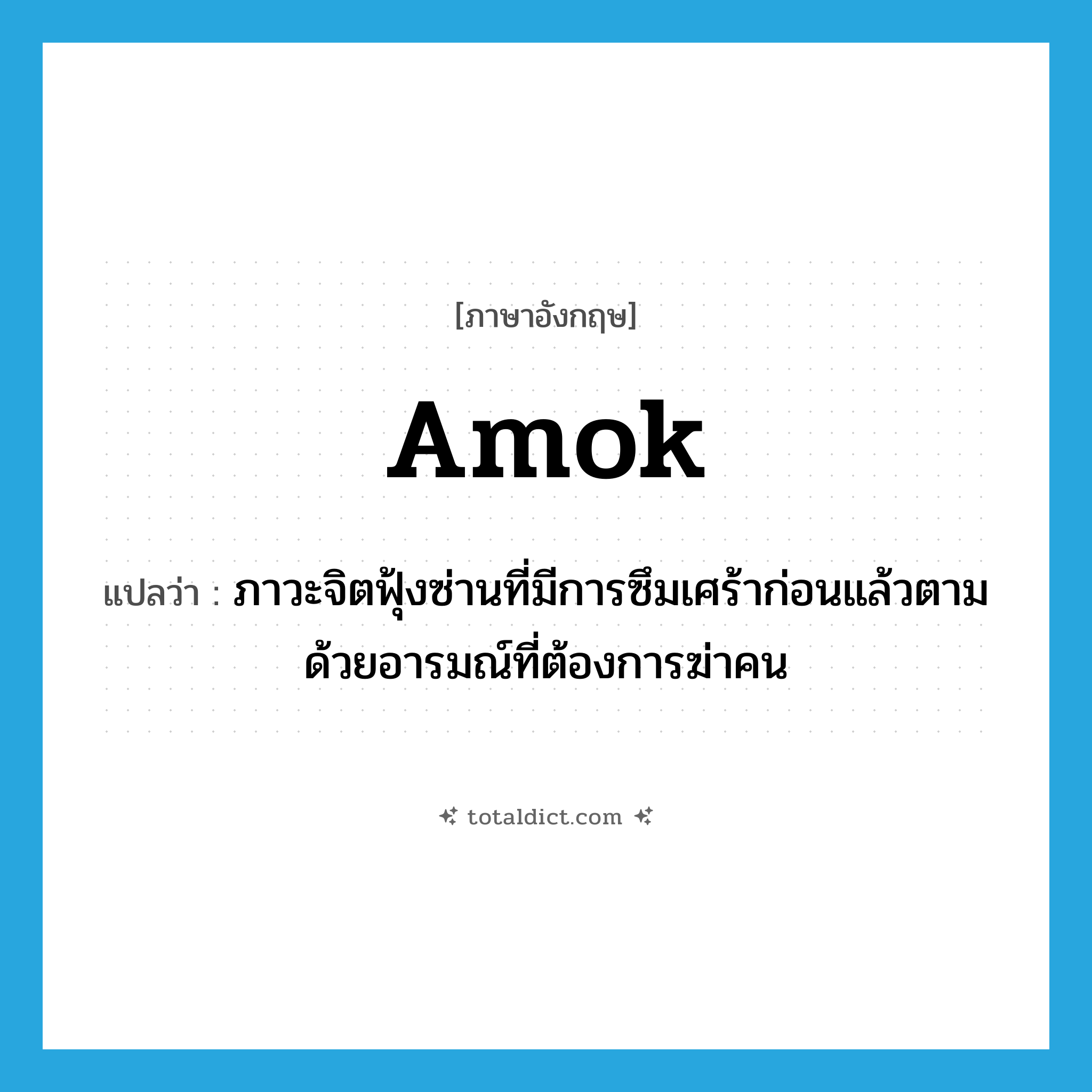 amok แปลว่า?, คำศัพท์ภาษาอังกฤษ amok แปลว่า ภาวะจิตฟุ้งซ่านที่มีการซึมเศร้าก่อนแล้วตามด้วยอารมณ์ที่ต้องการฆ่าคน ประเภท N หมวด N