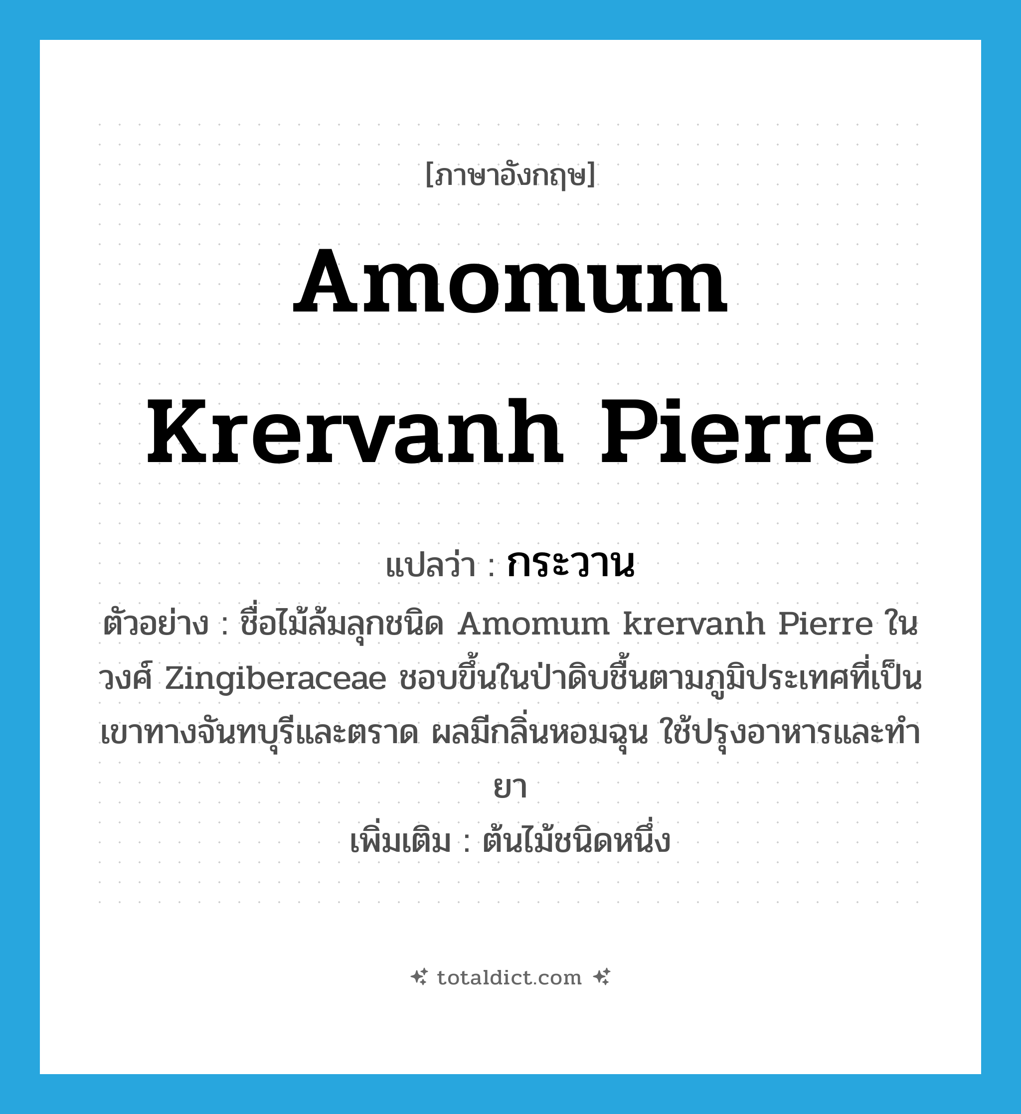 Amomum krervanh Pierre แปลว่า?, คำศัพท์ภาษาอังกฤษ Amomum krervanh Pierre แปลว่า กระวาน ประเภท N ตัวอย่าง ชื่อไม้ล้มลุกชนิด Amomum krervanh Pierre ในวงศ์ Zingiberaceae ชอบขึ้นในป่าดิบชื้นตามภูมิประเทศที่เป็นเขาทางจันทบุรีและตราด ผลมีกลิ่นหอมฉุน ใช้ปรุงอาหารและทำยา เพิ่มเติม ต้นไม้ชนิดหนึ่ง หมวด N