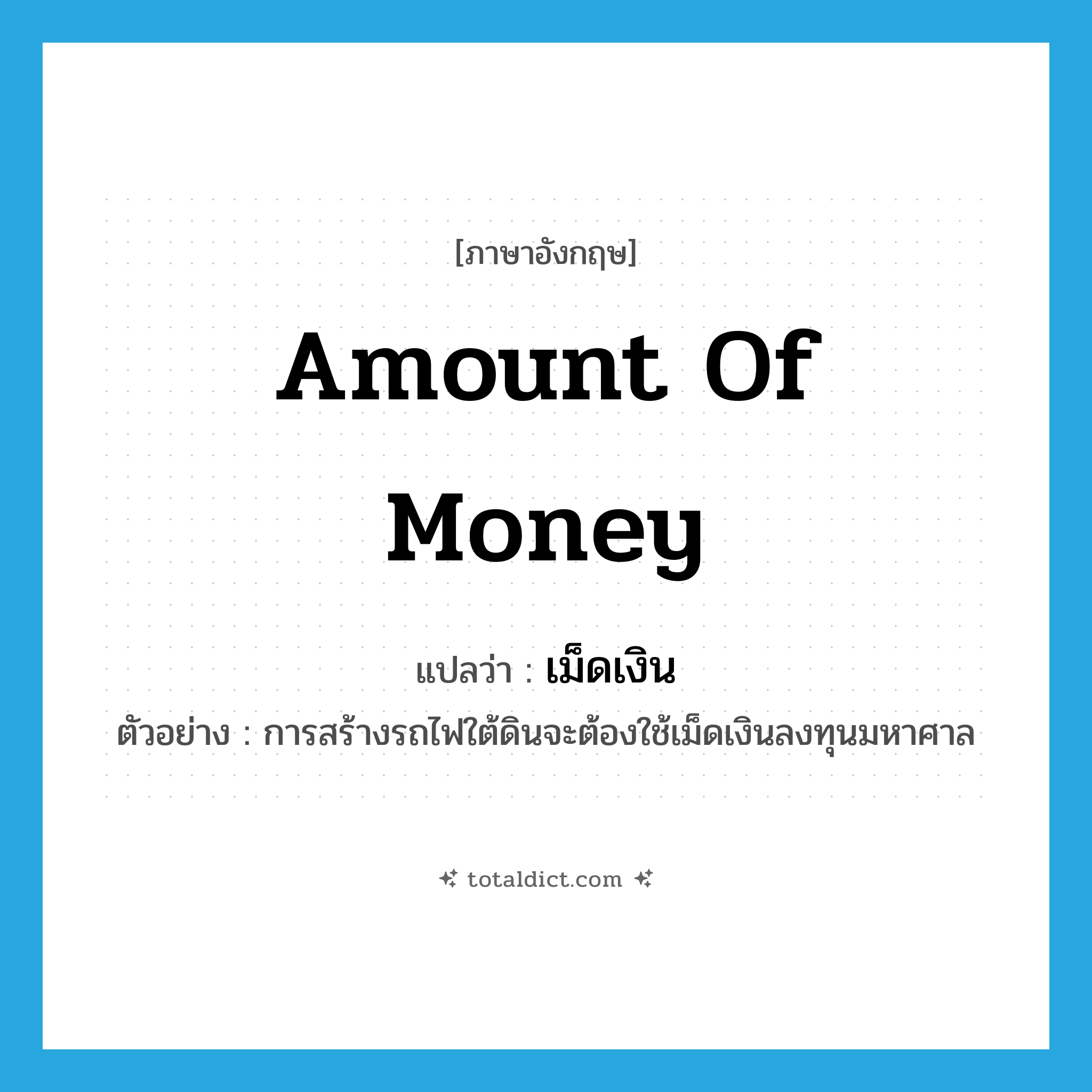 amount of money แปลว่า?, คำศัพท์ภาษาอังกฤษ amount of money แปลว่า เม็ดเงิน ประเภท N ตัวอย่าง การสร้างรถไฟใต้ดินจะต้องใช้เม็ดเงินลงทุนมหาศาล หมวด N