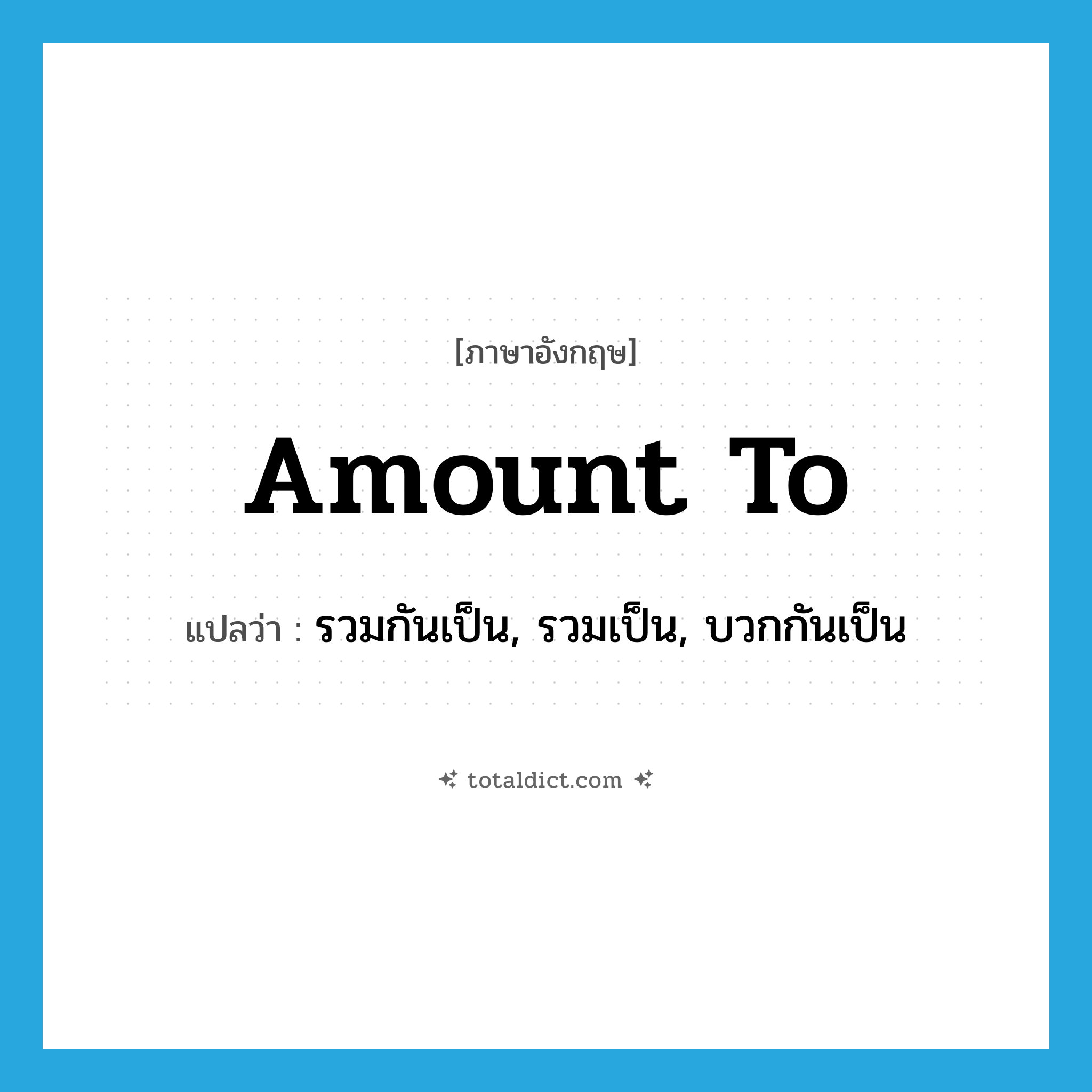 amount to แปลว่า?, คำศัพท์ภาษาอังกฤษ amount to แปลว่า รวมกันเป็น, รวมเป็น, บวกกันเป็น ประเภท PHRV หมวด PHRV