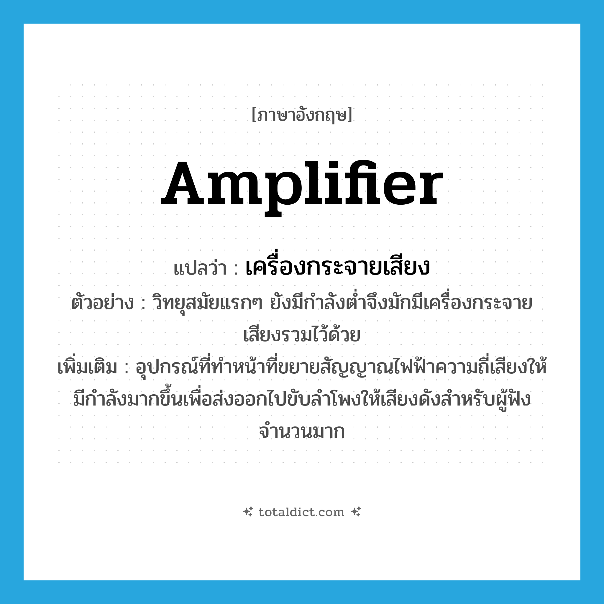 amplifier แปลว่า?, คำศัพท์ภาษาอังกฤษ amplifier แปลว่า เครื่องกระจายเสียง ประเภท N ตัวอย่าง วิทยุสมัยแรกๆ ยังมีกำลังต่ำจึงมักมีเครื่องกระจายเสียงรวมไว้ด้วย เพิ่มเติม อุปกรณ์ที่ทำหน้าที่ขยายสัญญาณไฟฟ้าความถี่เสียงให้มีกำลังมากขึ้นเพื่อส่งออกไปขับลำโพงให้เสียงดังสำหรับผู้ฟังจำนวนมาก หมวด N