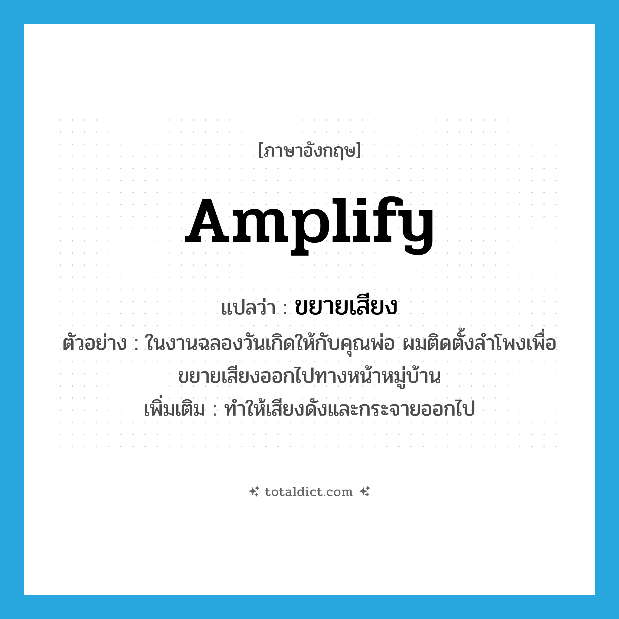 amplify แปลว่า?, คำศัพท์ภาษาอังกฤษ amplify แปลว่า ขยายเสียง ประเภท V ตัวอย่าง ในงานฉลองวันเกิดให้กับคุณพ่อ ผมติดตั้งลำโพงเพื่อขยายเสียงออกไปทางหน้าหมู่บ้าน เพิ่มเติม ทำให้เสียงดังและกระจายออกไป หมวด V
