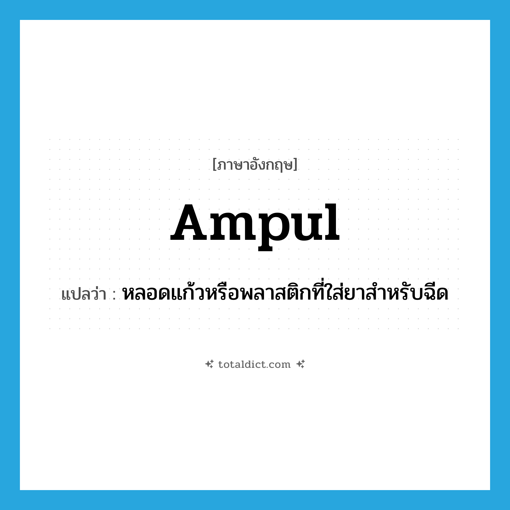 หลอดแก้วหรือพลาสติกที่ใส่ยาสำหรับฉีด ภาษาอังกฤษ?, คำศัพท์ภาษาอังกฤษ หลอดแก้วหรือพลาสติกที่ใส่ยาสำหรับฉีด แปลว่า ampul ประเภท N หมวด N