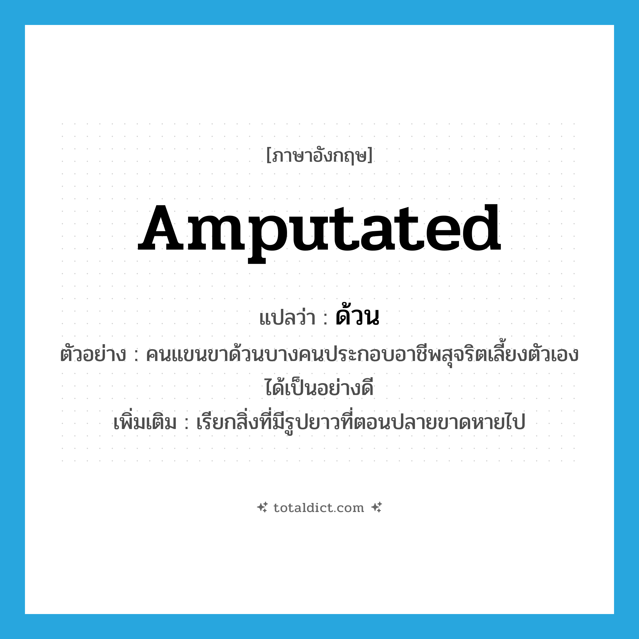 amputated แปลว่า?, คำศัพท์ภาษาอังกฤษ amputated แปลว่า ด้วน ประเภท ADJ ตัวอย่าง คนแขนขาด้วนบางคนประกอบอาชีพสุจริตเลี้ยงตัวเองได้เป็นอย่างดี เพิ่มเติม เรียกสิ่งที่มีรูปยาวที่ตอนปลายขาดหายไป หมวด ADJ
