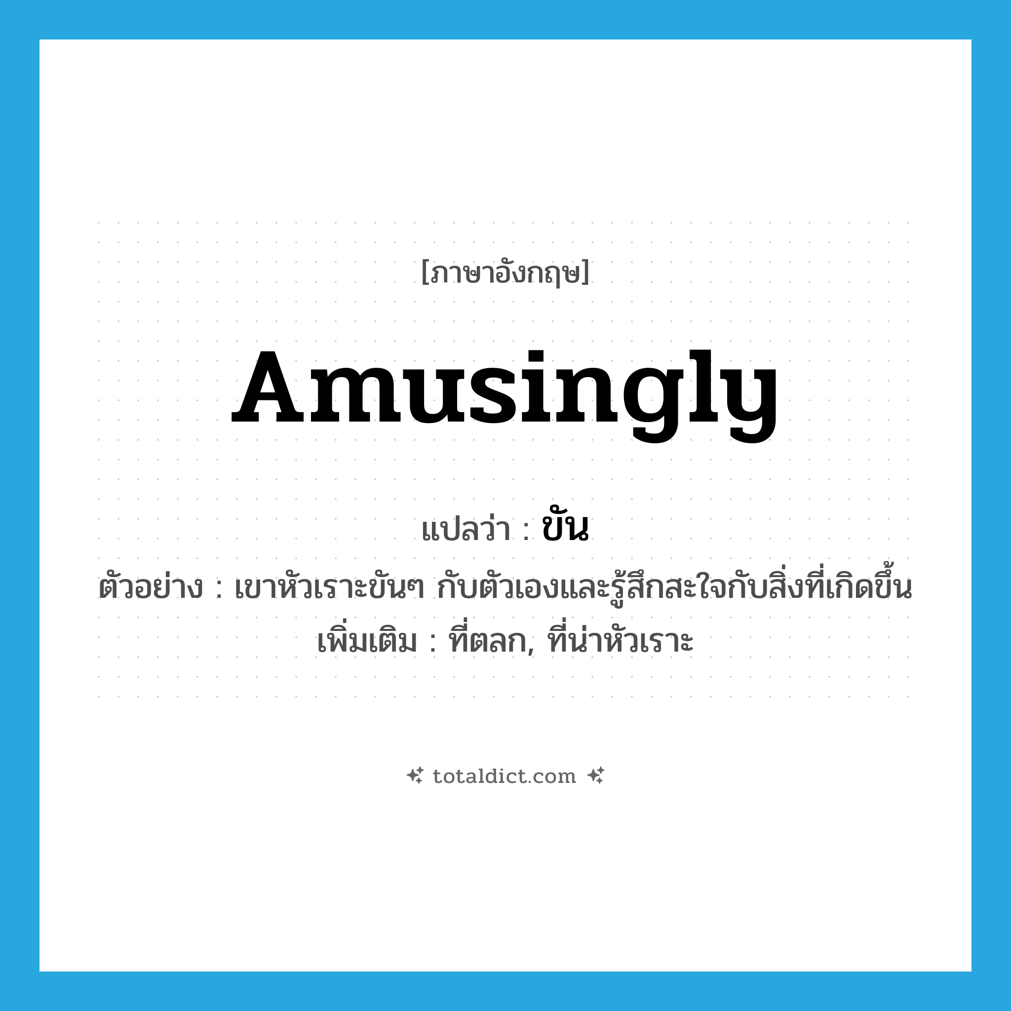 ขัน ภาษาอังกฤษ?, คำศัพท์ภาษาอังกฤษ ขัน แปลว่า amusingly ประเภท ADV ตัวอย่าง เขาหัวเราะขันๆ กับตัวเองและรู้สึกสะใจกับสิ่งที่เกิดขึ้น เพิ่มเติม ที่ตลก, ที่น่าหัวเราะ หมวด ADV