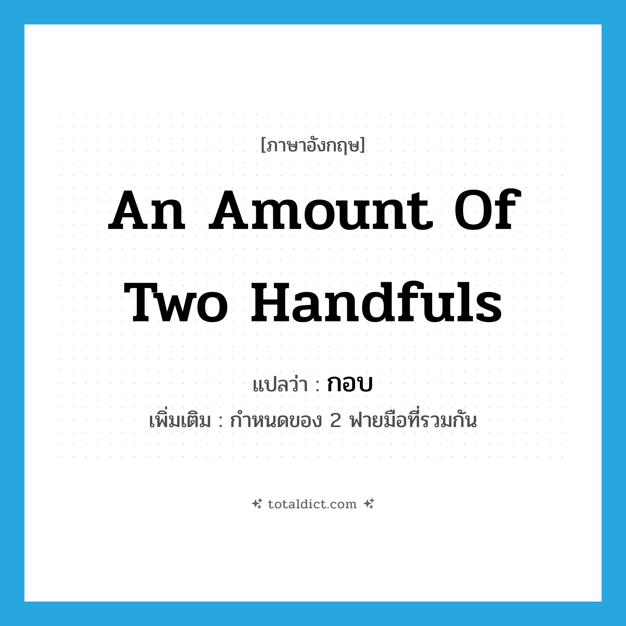 an amount of two handfuls แปลว่า?, คำศัพท์ภาษาอังกฤษ an amount of two handfuls แปลว่า กอบ ประเภท N เพิ่มเติม กำหนดของ 2 ฟายมือที่รวมกัน หมวด N