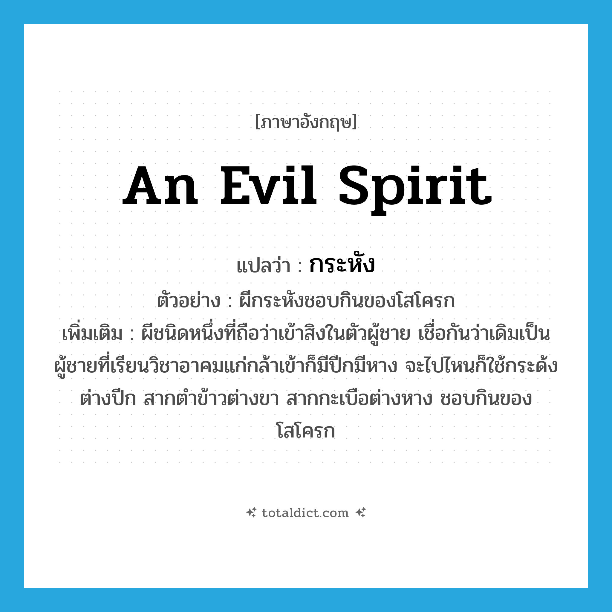 an evil spirit แปลว่า?, คำศัพท์ภาษาอังกฤษ an evil spirit แปลว่า กระหัง ประเภท N ตัวอย่าง ผีกระหังชอบกินของโสโครก เพิ่มเติม ผีชนิดหนึ่งที่ถือว่าเข้าสิงในตัวผู้ชาย เชื่อกันว่าเดิมเป็นผู้ชายที่เรียนวิชาอาคมแก่กล้าเข้าก็มีปีกมีหาง จะไปไหนก็ใช้กระด้งต่างปีก สากตำข้าวต่างขา สากกะเบือต่างหาง ชอบกินของโสโครก หมวด N