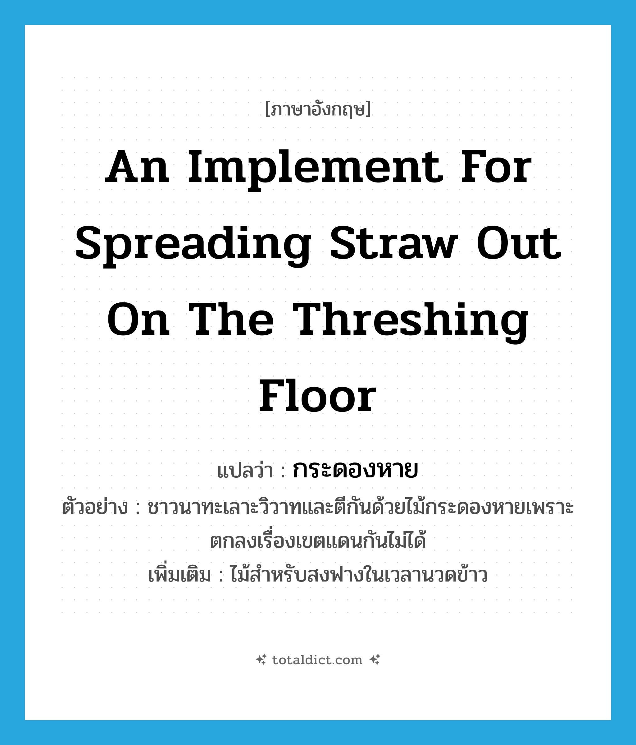 an implement for spreading straw out on the threshing floor แปลว่า?, คำศัพท์ภาษาอังกฤษ an implement for spreading straw out on the threshing floor แปลว่า กระดองหาย ประเภท N ตัวอย่าง ชาวนาทะเลาะวิวาทและตีกันด้วยไม้กระดองหายเพราะตกลงเรื่องเขตแดนกันไม่ได้ เพิ่มเติม ไม้สำหรับสงฟางในเวลานวดข้าว หมวด N