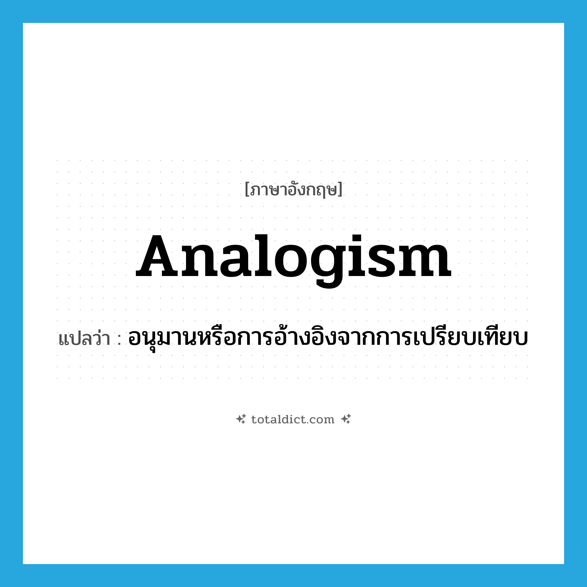 analogism แปลว่า?, คำศัพท์ภาษาอังกฤษ analogism แปลว่า อนุมานหรือการอ้างอิงจากการเปรียบเทียบ ประเภท N หมวด N