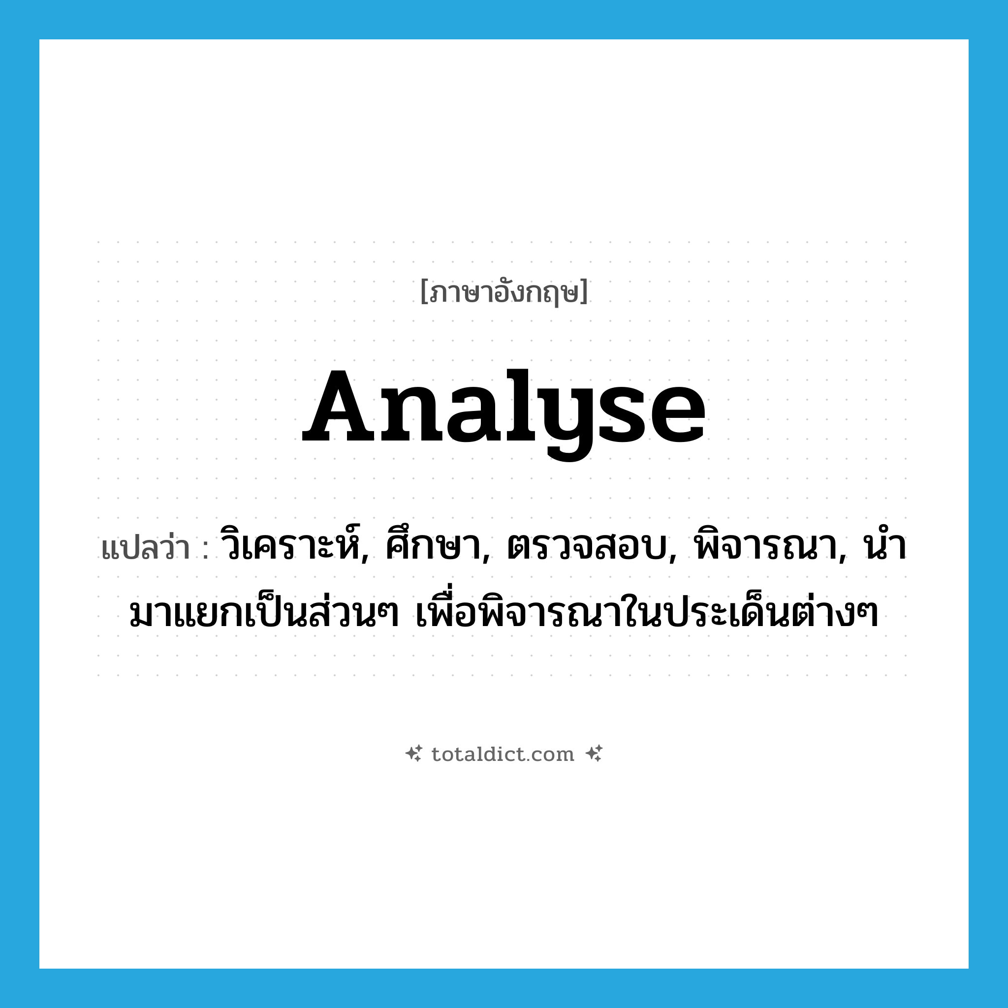 analyse แปลว่า?, คำศัพท์ภาษาอังกฤษ analyse แปลว่า วิเคราะห์, ศึกษา, ตรวจสอบ, พิจารณา, นำมาแยกเป็นส่วนๆ เพื่อพิจารณาในประเด็นต่างๆ ประเภท VT หมวด VT
