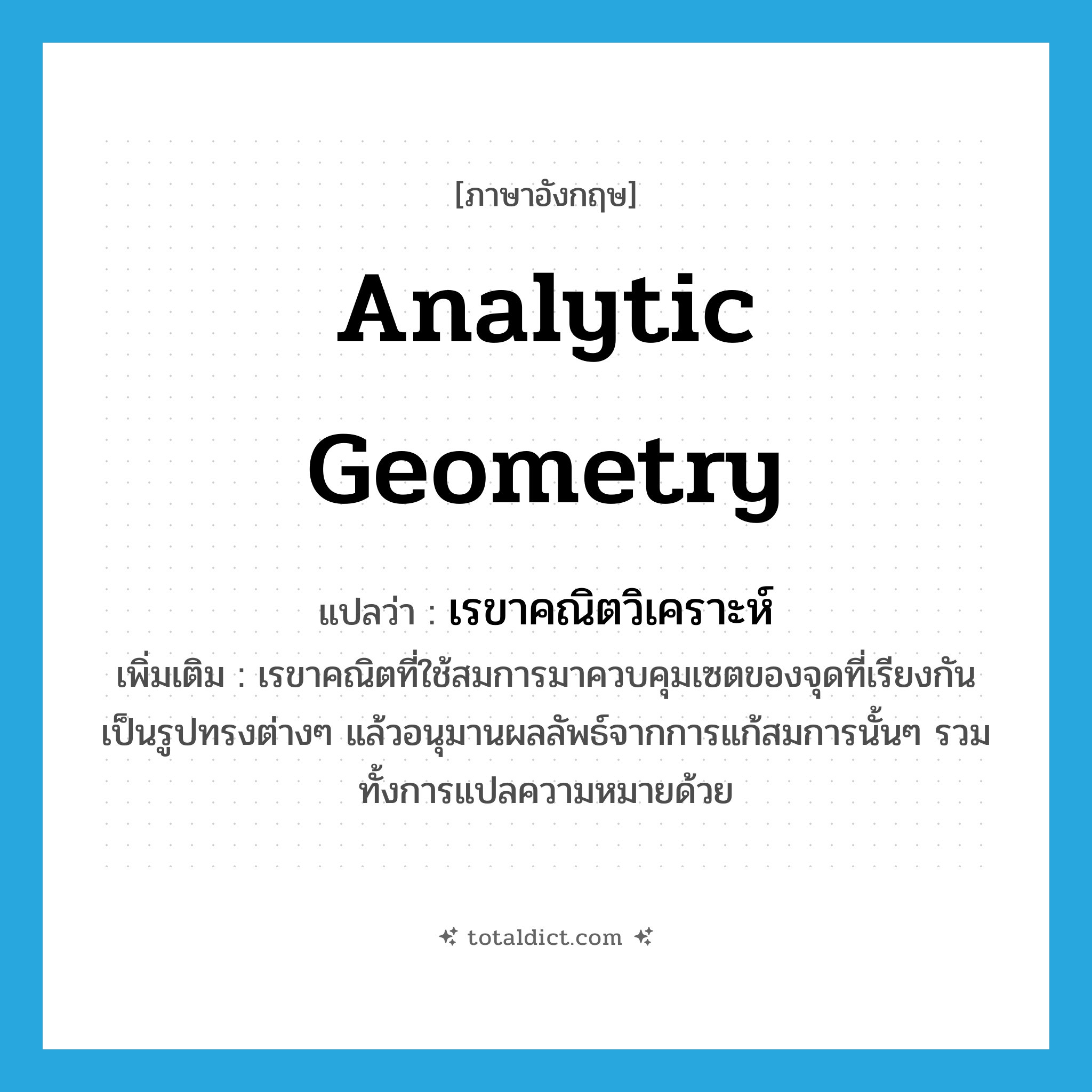 analytic geometry แปลว่า?, คำศัพท์ภาษาอังกฤษ analytic geometry แปลว่า เรขาคณิตวิเคราะห์ ประเภท N เพิ่มเติม เรขาคณิตที่ใช้สมการมาควบคุมเซตของจุดที่เรียงกันเป็นรูปทรงต่างๆ แล้วอนุมานผลลัพธ์จากการแก้สมการนั้นๆ รวมทั้งการแปลความหมายด้วย หมวด N